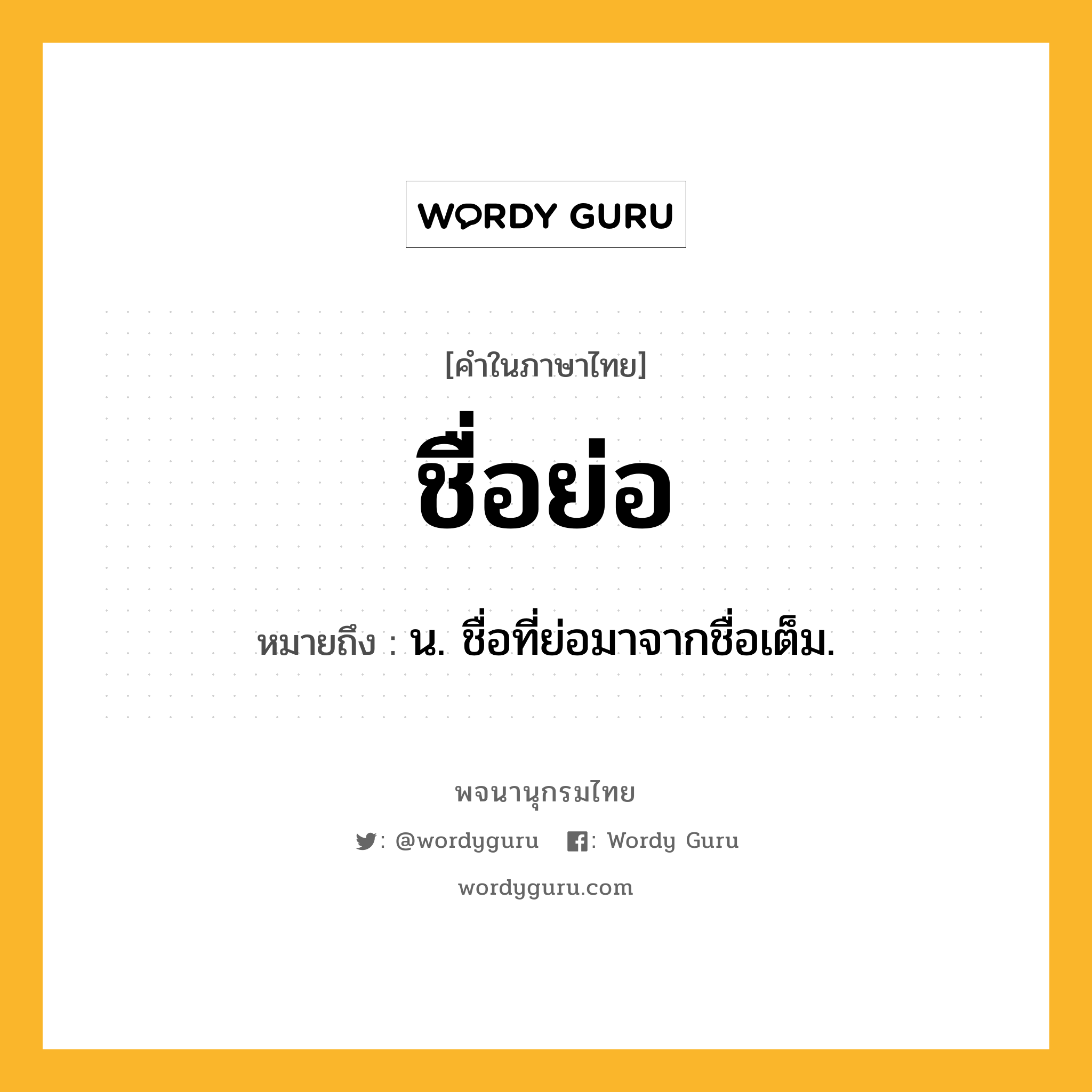 ชื่อย่อ หมายถึงอะไร?, คำในภาษาไทย ชื่อย่อ หมายถึง น. ชื่อที่ย่อมาจากชื่อเต็ม.