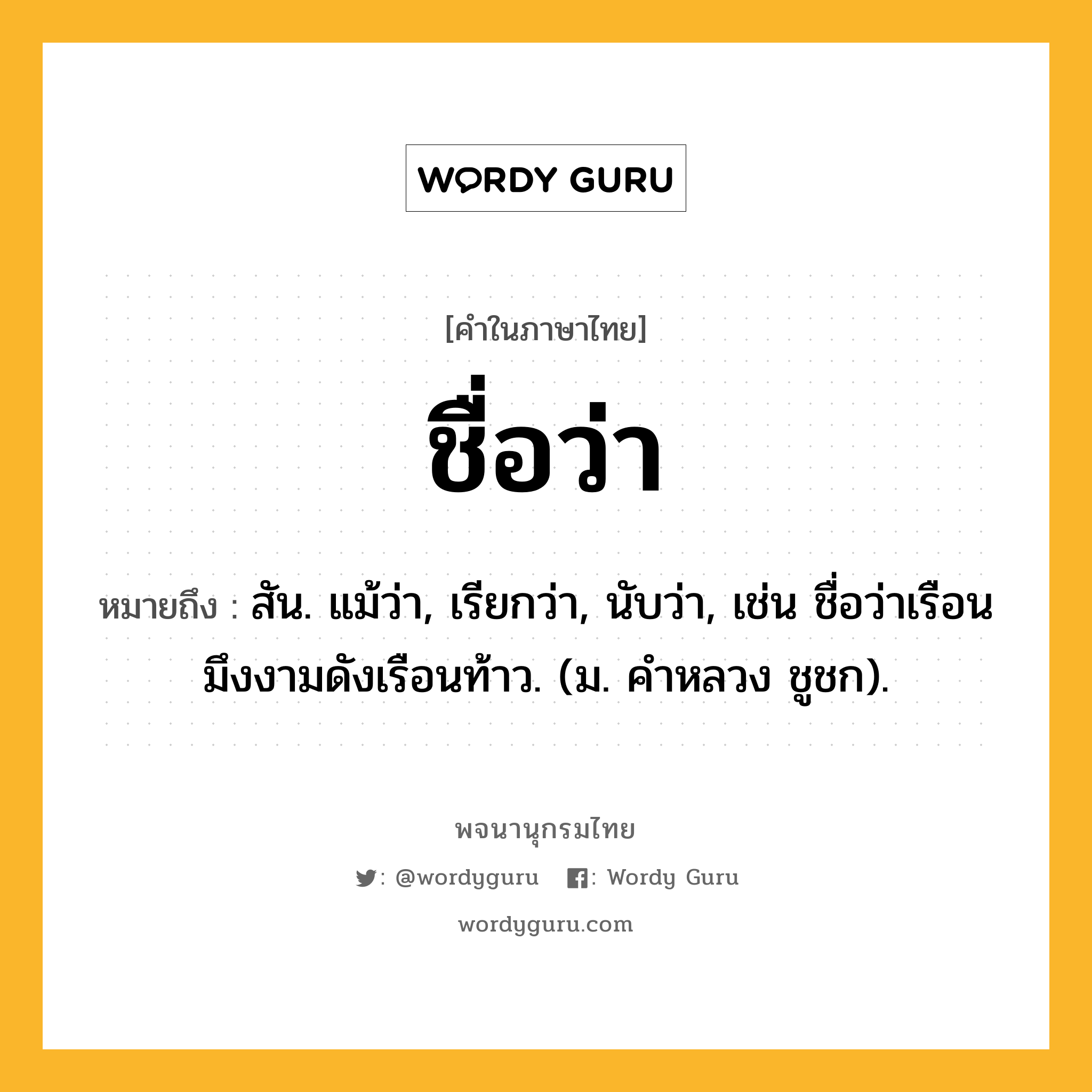 ชื่อว่า หมายถึงอะไร?, คำในภาษาไทย ชื่อว่า หมายถึง สัน. แม้ว่า, เรียกว่า, นับว่า, เช่น ชื่อว่าเรือนมึงงามดังเรือนท้าว. (ม. คําหลวง ชูชก).