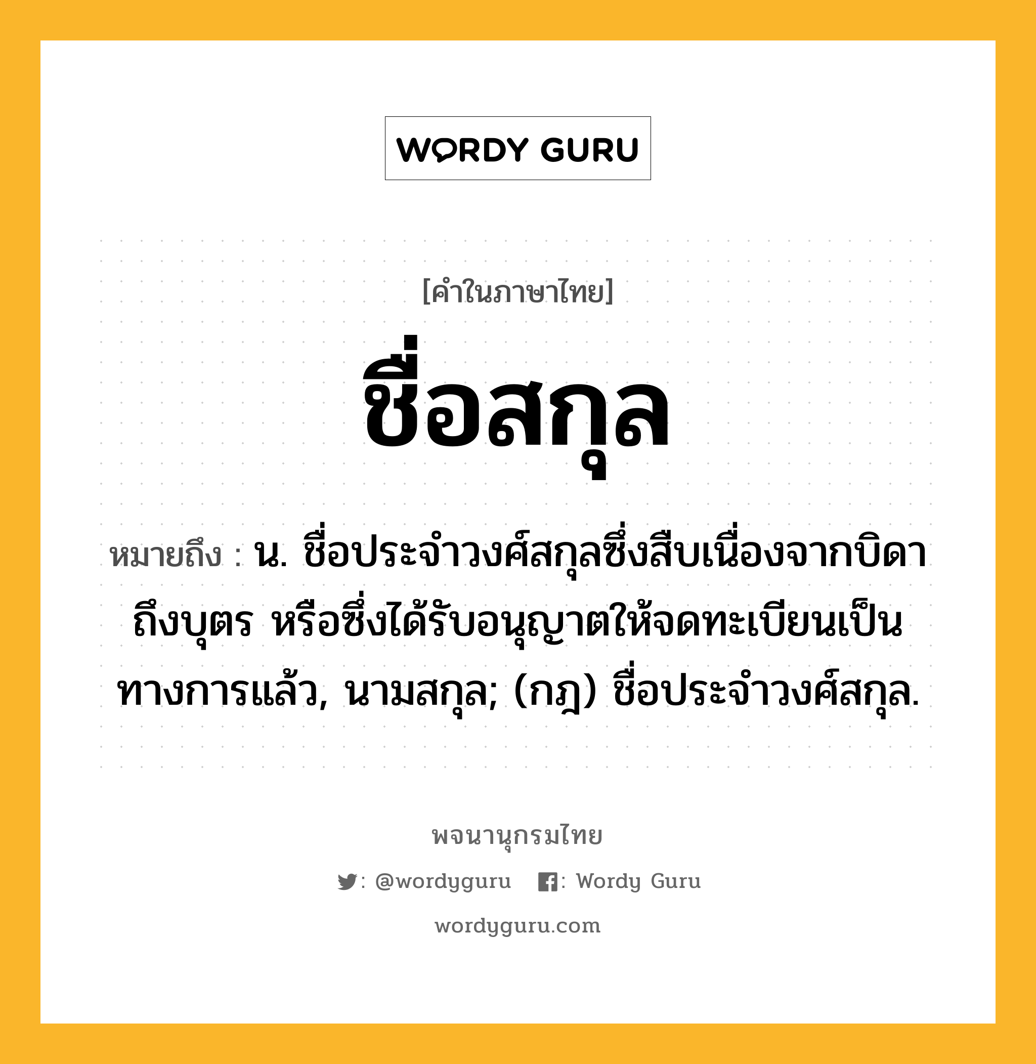 ชื่อสกุล หมายถึงอะไร?, คำในภาษาไทย ชื่อสกุล หมายถึง น. ชื่อประจําวงศ์สกุลซึ่งสืบเนื่องจากบิดาถึงบุตร หรือซึ่งได้รับอนุญาตให้จดทะเบียนเป็นทางการแล้ว, นามสกุล; (กฎ) ชื่อประจําวงศ์สกุล.