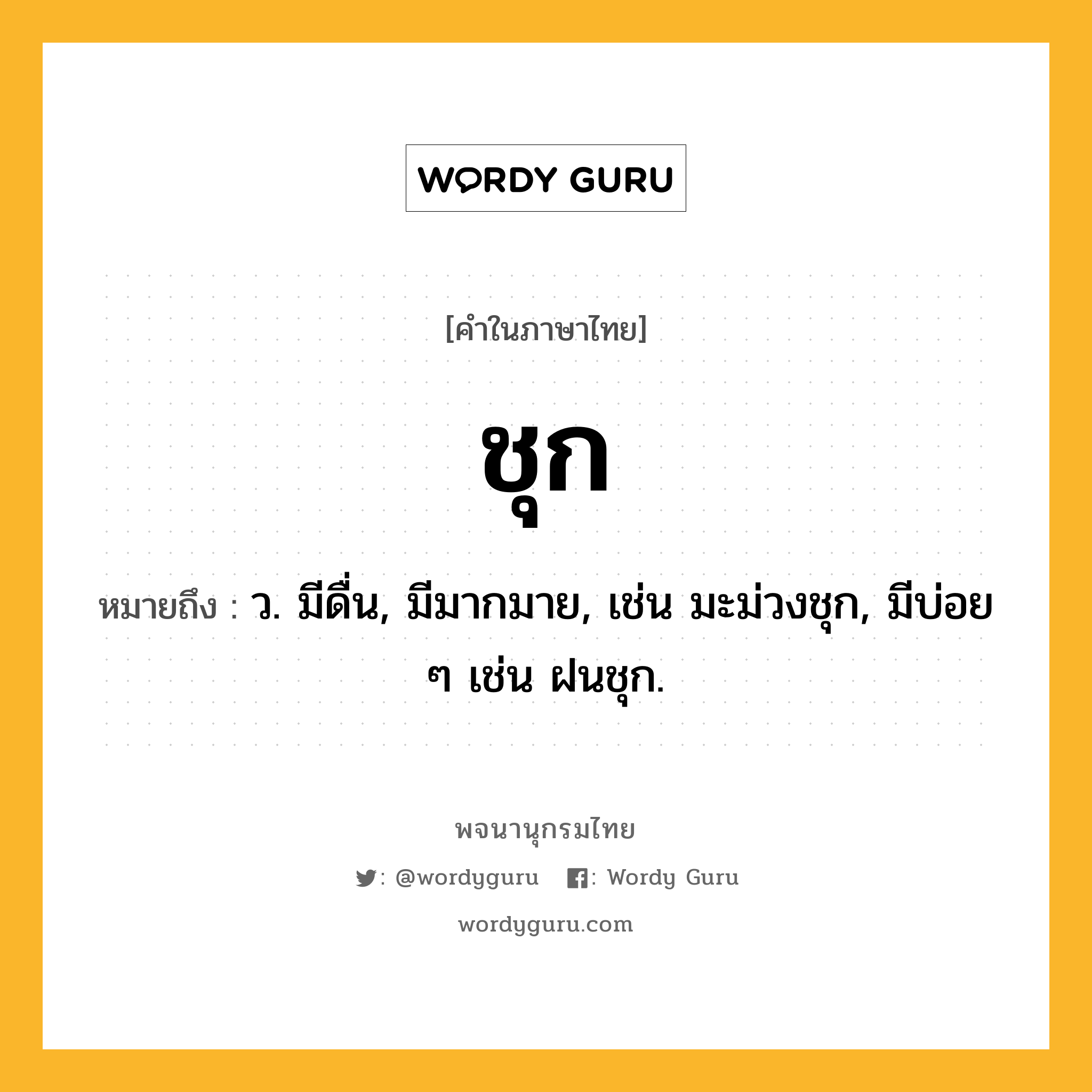 ชุก หมายถึงอะไร?, คำในภาษาไทย ชุก หมายถึง ว. มีดื่น, มีมากมาย, เช่น มะม่วงชุก, มีบ่อย ๆ เช่น ฝนชุก.