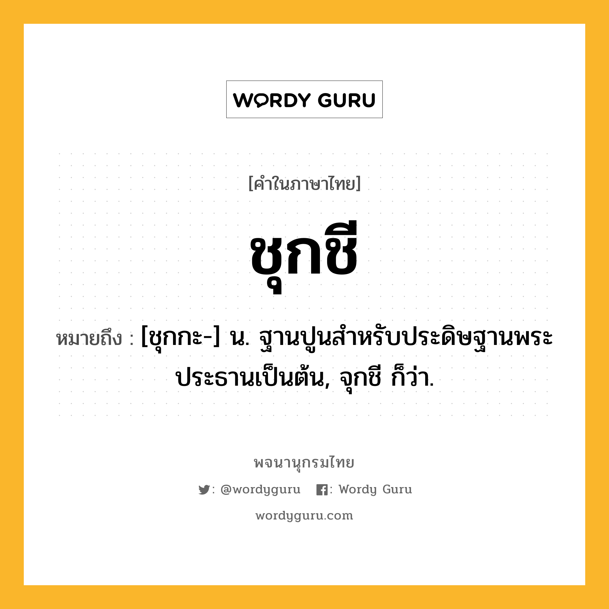 ชุกชี ความหมาย หมายถึงอะไร?, คำในภาษาไทย ชุกชี หมายถึง [ชุกกะ-] น. ฐานปูนสําหรับประดิษฐานพระประธานเป็นต้น, จุกชี ก็ว่า.