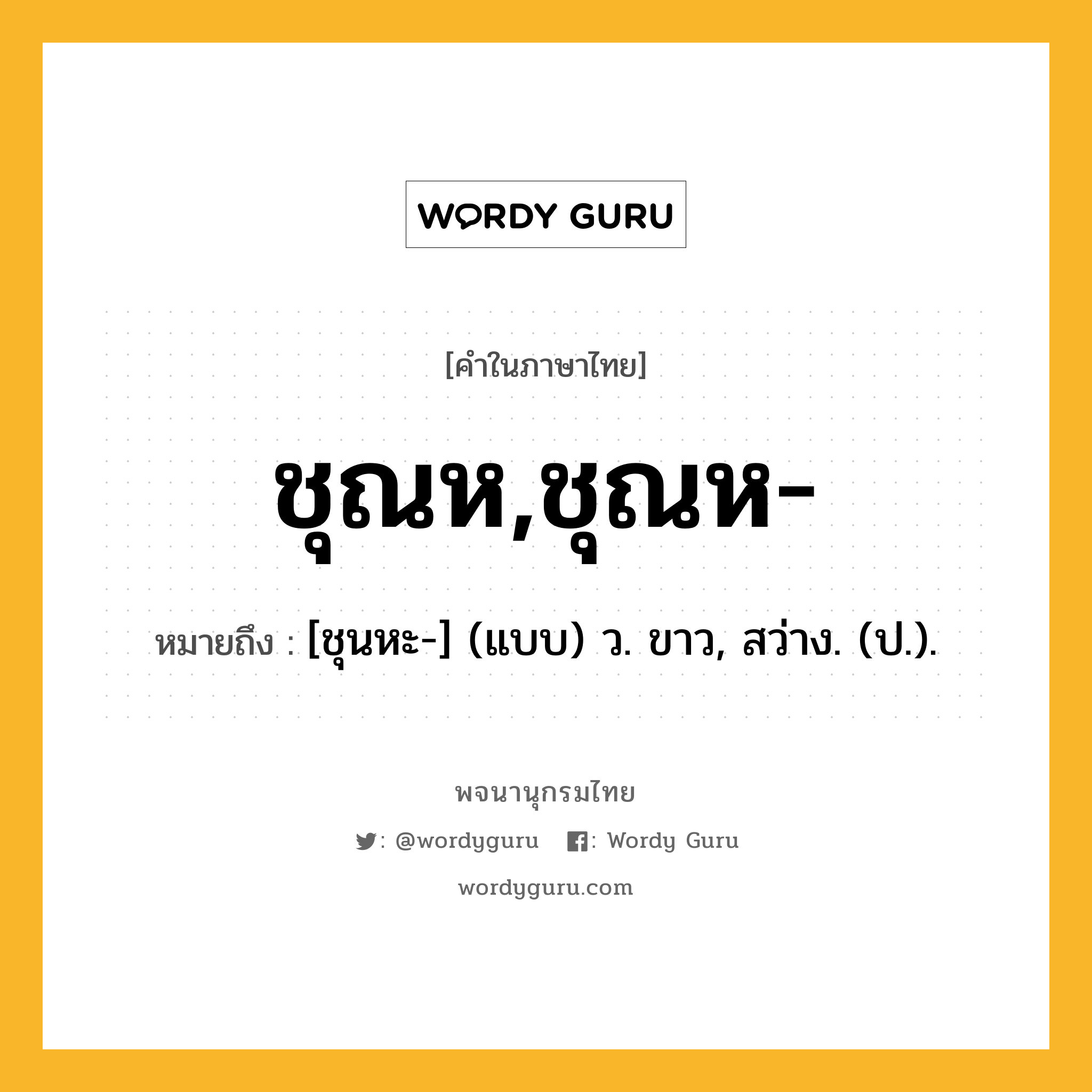 ชุณห,ชุณห- ความหมาย หมายถึงอะไร?, คำในภาษาไทย ชุณห,ชุณห- หมายถึง [ชุนหะ-] (แบบ) ว. ขาว, สว่าง. (ป.).