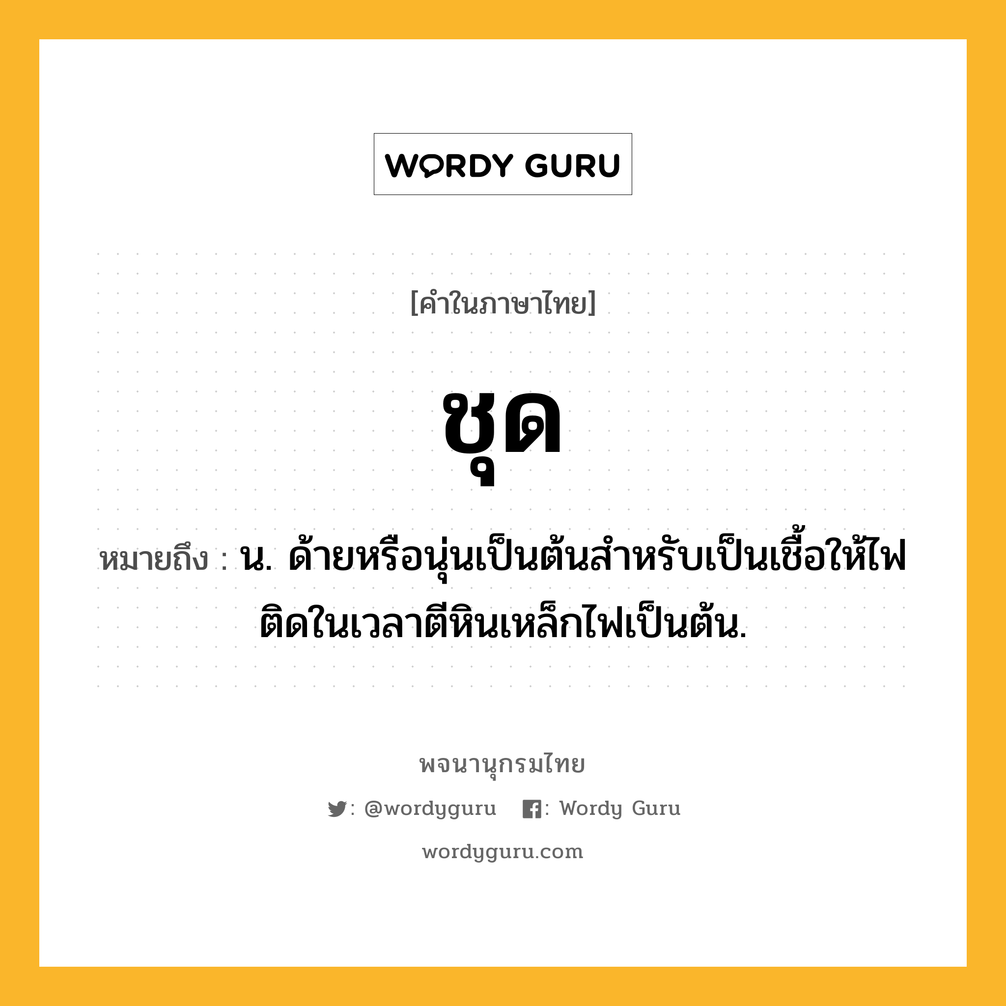 ชุด หมายถึงอะไร?, คำในภาษาไทย ชุด หมายถึง น. ด้ายหรือนุ่นเป็นต้นสําหรับเป็นเชื้อให้ไฟติดในเวลาตีหินเหล็กไฟเป็นต้น.