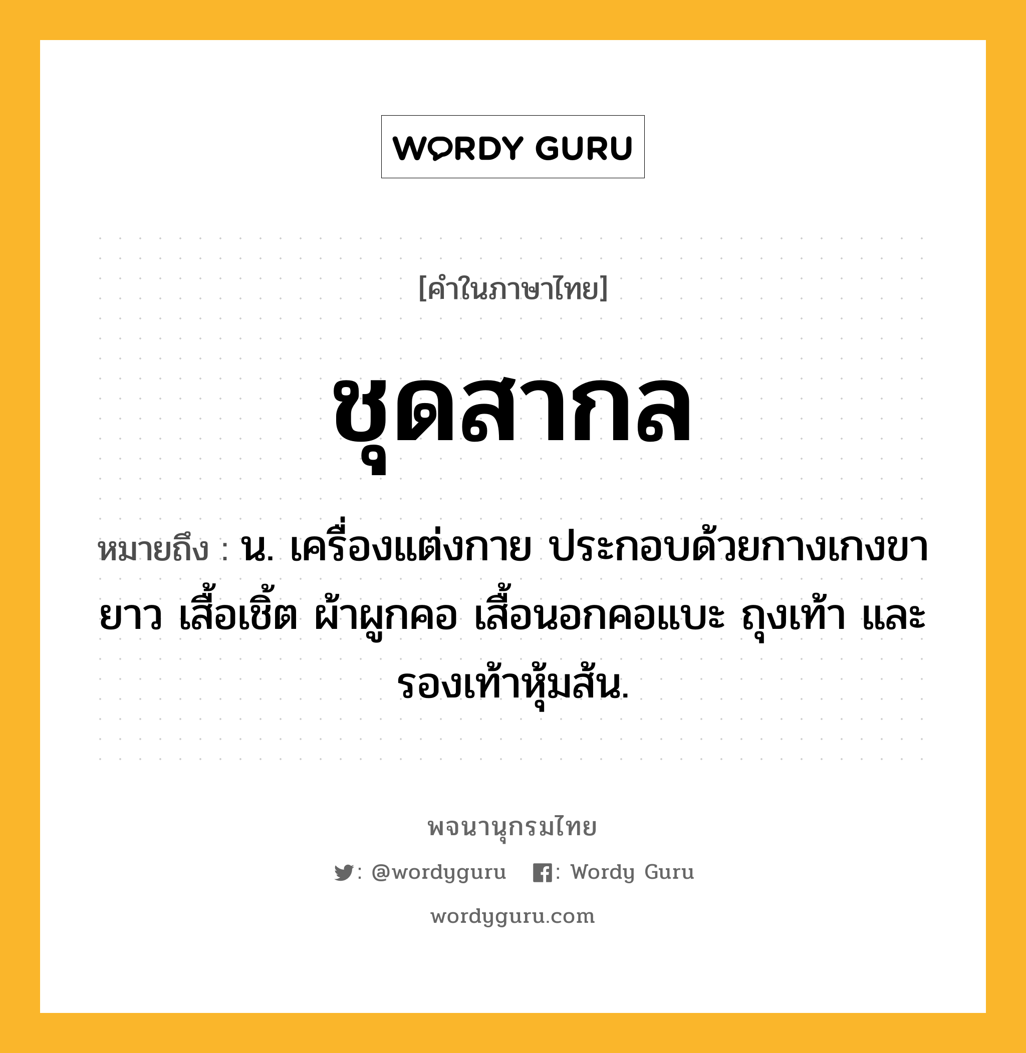 ชุดสากล หมายถึงอะไร?, คำในภาษาไทย ชุดสากล หมายถึง น. เครื่องแต่งกาย ประกอบด้วยกางเกงขายาว เสื้อเชิ้ต ผ้าผูกคอ เสื้อนอกคอแบะ ถุงเท้า และรองเท้าหุ้มส้น.