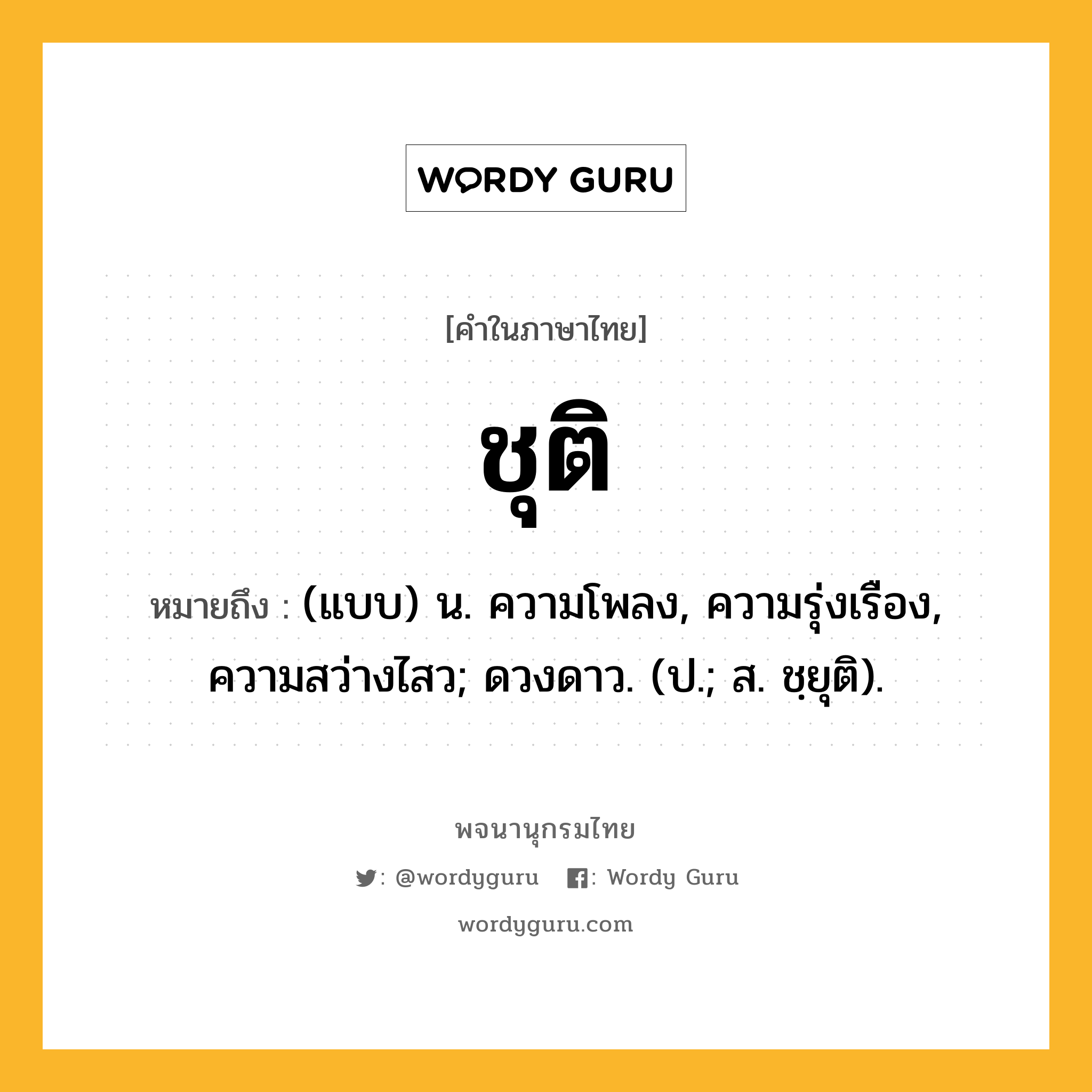 ชุติ ความหมาย หมายถึงอะไร?, คำในภาษาไทย ชุติ หมายถึง (แบบ) น. ความโพลง, ความรุ่งเรือง, ความสว่างไสว; ดวงดาว. (ป.; ส. ชฺยุติ).