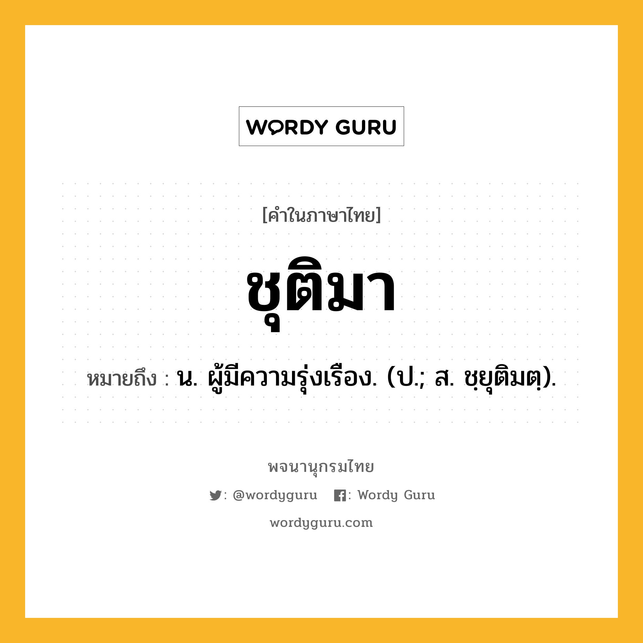 ชุติมา ความหมาย หมายถึงอะไร?, คำในภาษาไทย ชุติมา หมายถึง น. ผู้มีความรุ่งเรือง. (ป.; ส. ชฺยุติมตฺ).