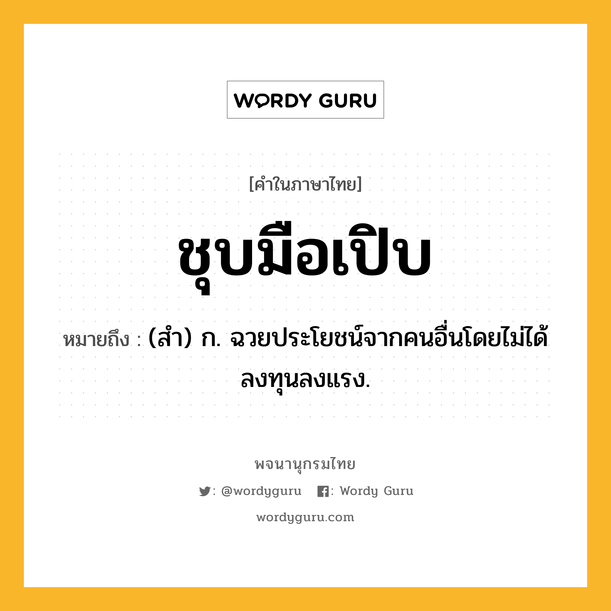 ชุบมือเปิบ หมายถึงอะไร?, คำในภาษาไทย ชุบมือเปิบ หมายถึง (สํา) ก. ฉวยประโยชน์จากคนอื่นโดยไม่ได้ลงทุนลงแรง.