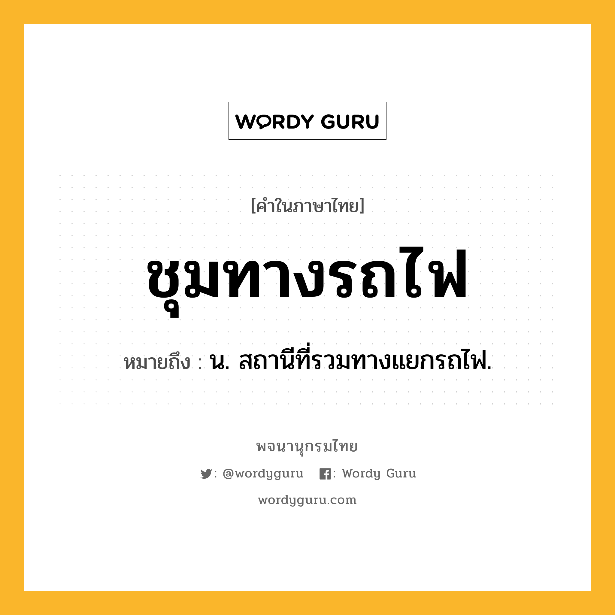 ชุมทางรถไฟ หมายถึงอะไร?, คำในภาษาไทย ชุมทางรถไฟ หมายถึง น. สถานีที่รวมทางแยกรถไฟ.