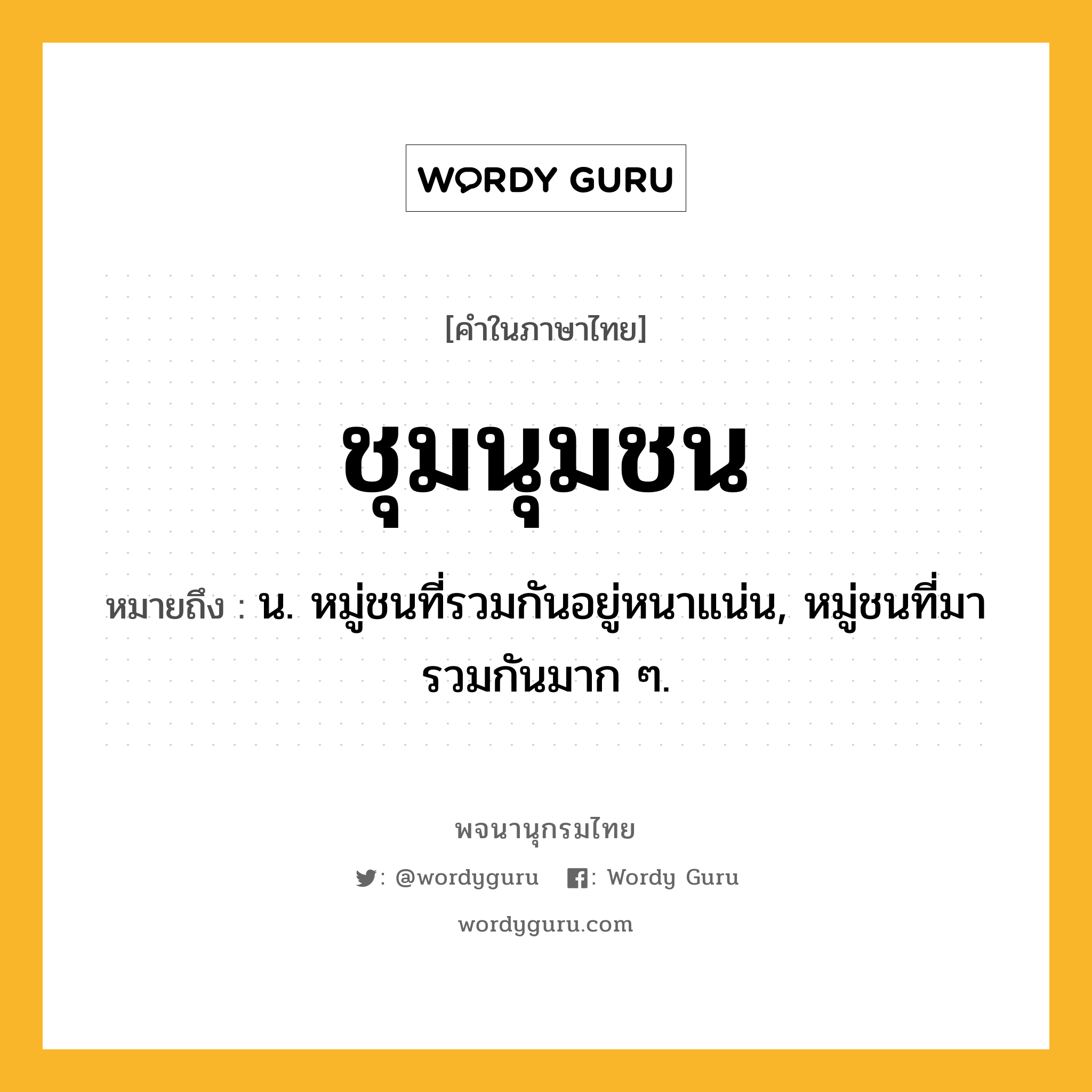 ชุมนุมชน หมายถึงอะไร?, คำในภาษาไทย ชุมนุมชน หมายถึง น. หมู่ชนที่รวมกันอยู่หนาแน่น, หมู่ชนที่มารวมกันมาก ๆ.