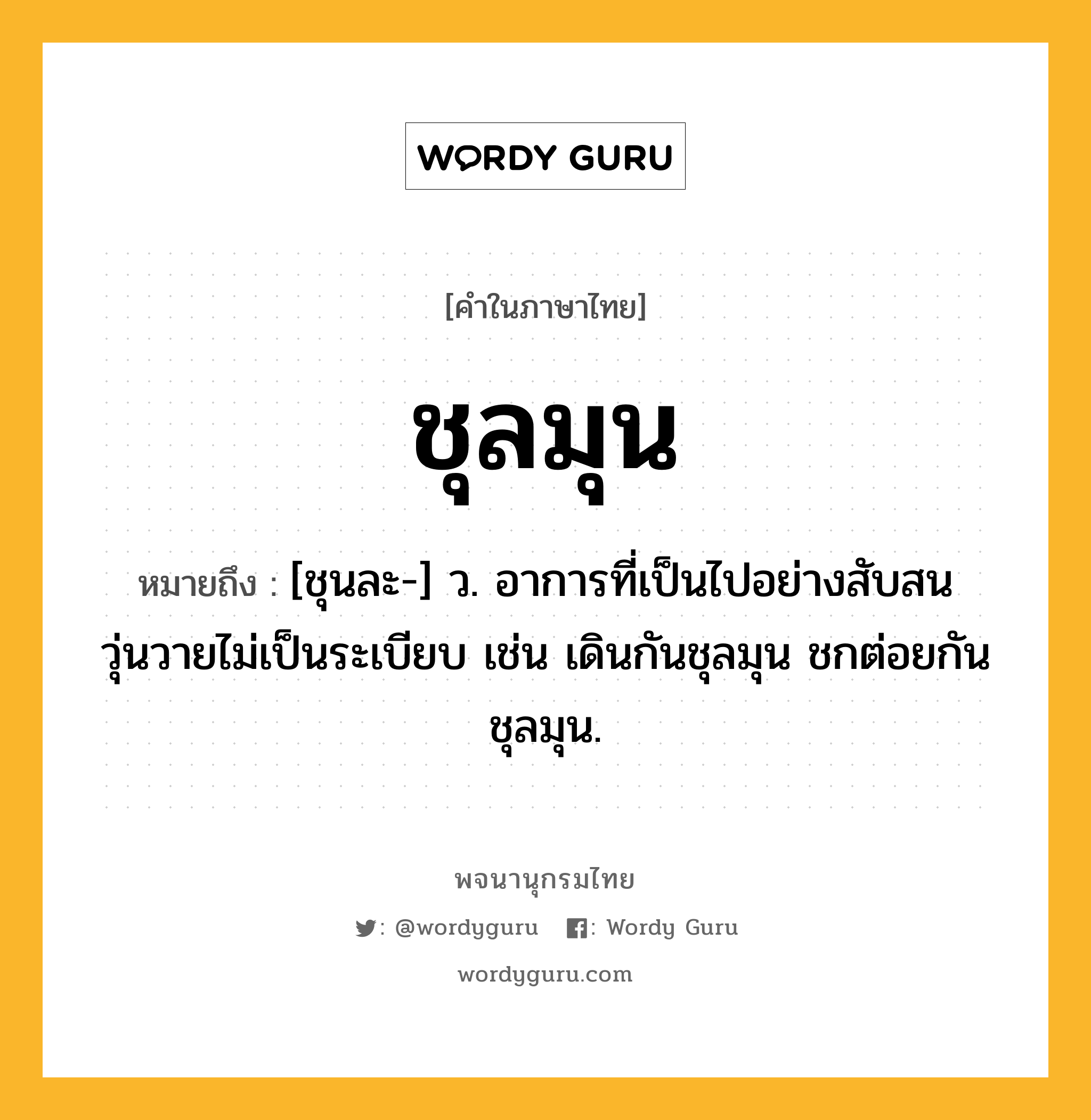 ชุลมุน หมายถึงอะไร?, คำในภาษาไทย ชุลมุน หมายถึง [ชุนละ-] ว. อาการที่เป็นไปอย่างสับสนวุ่นวายไม่เป็นระเบียบ เช่น เดินกันชุลมุน ชกต่อยกันชุลมุน.