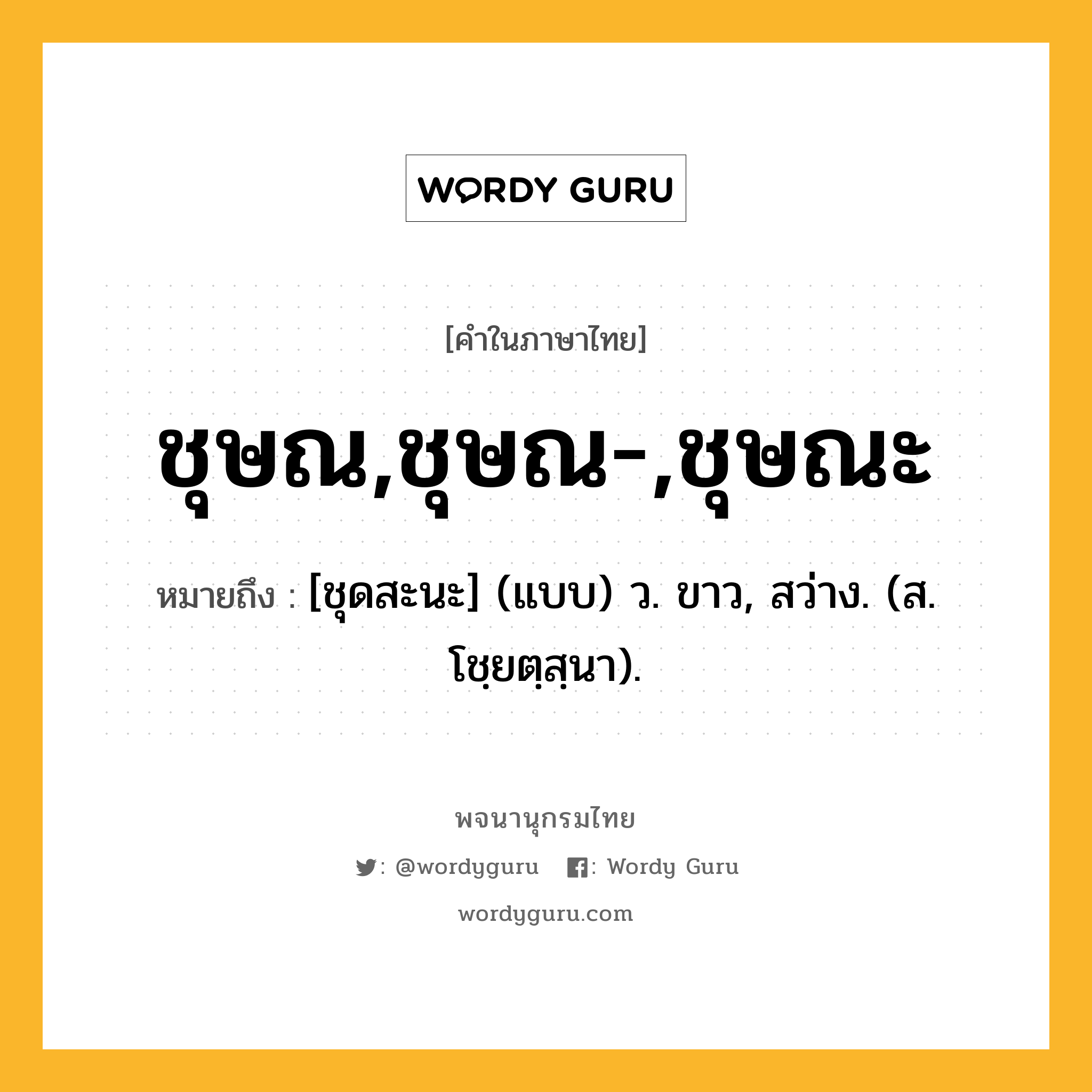 ชุษณ,ชุษณ-,ชุษณะ ความหมาย หมายถึงอะไร?, คำในภาษาไทย ชุษณ,ชุษณ-,ชุษณะ หมายถึง [ชุดสะนะ] (แบบ) ว. ขาว, สว่าง. (ส. โชฺยตฺสฺนา).