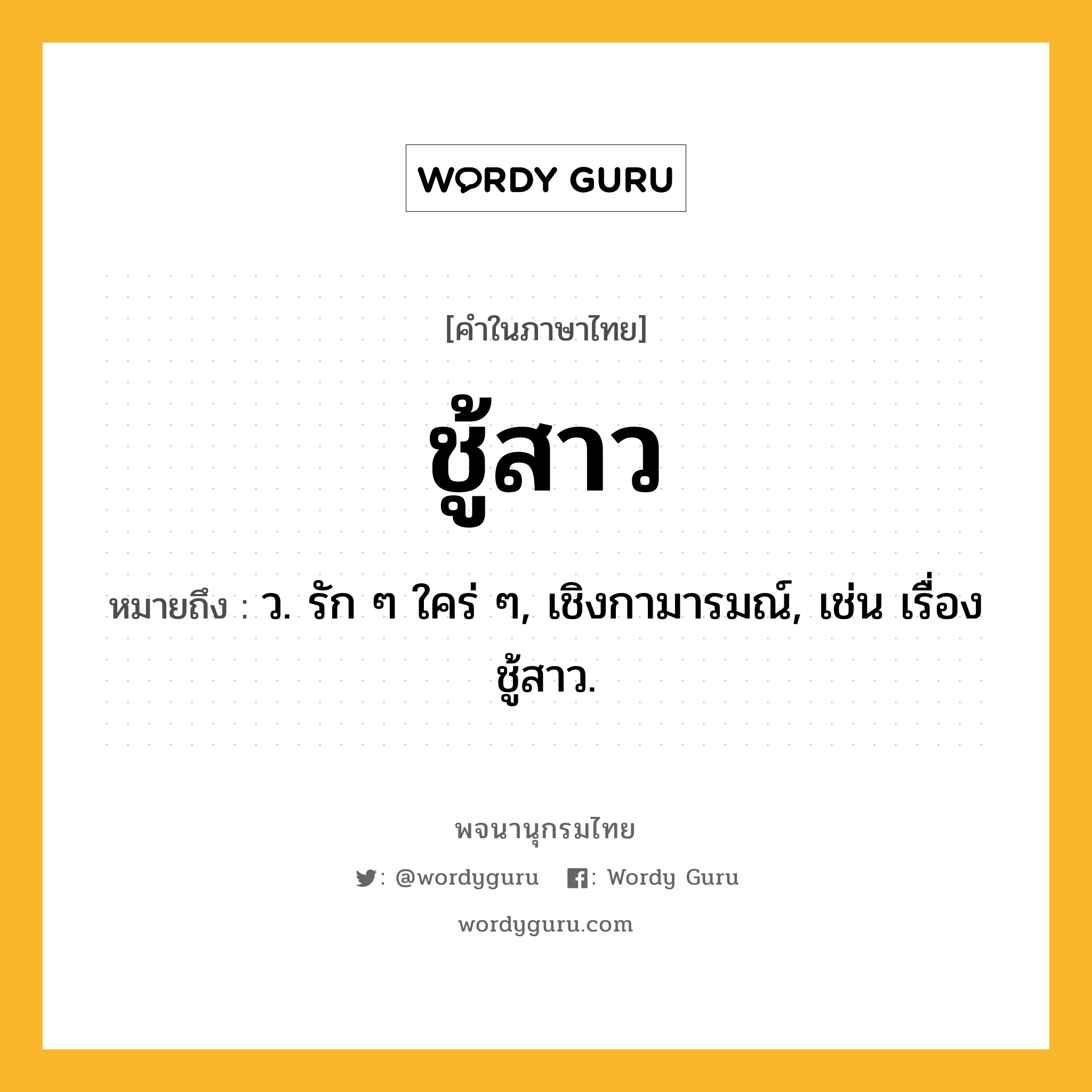 ชู้สาว หมายถึงอะไร?, คำในภาษาไทย ชู้สาว หมายถึง ว. รัก ๆ ใคร่ ๆ, เชิงกามารมณ์, เช่น เรื่องชู้สาว.