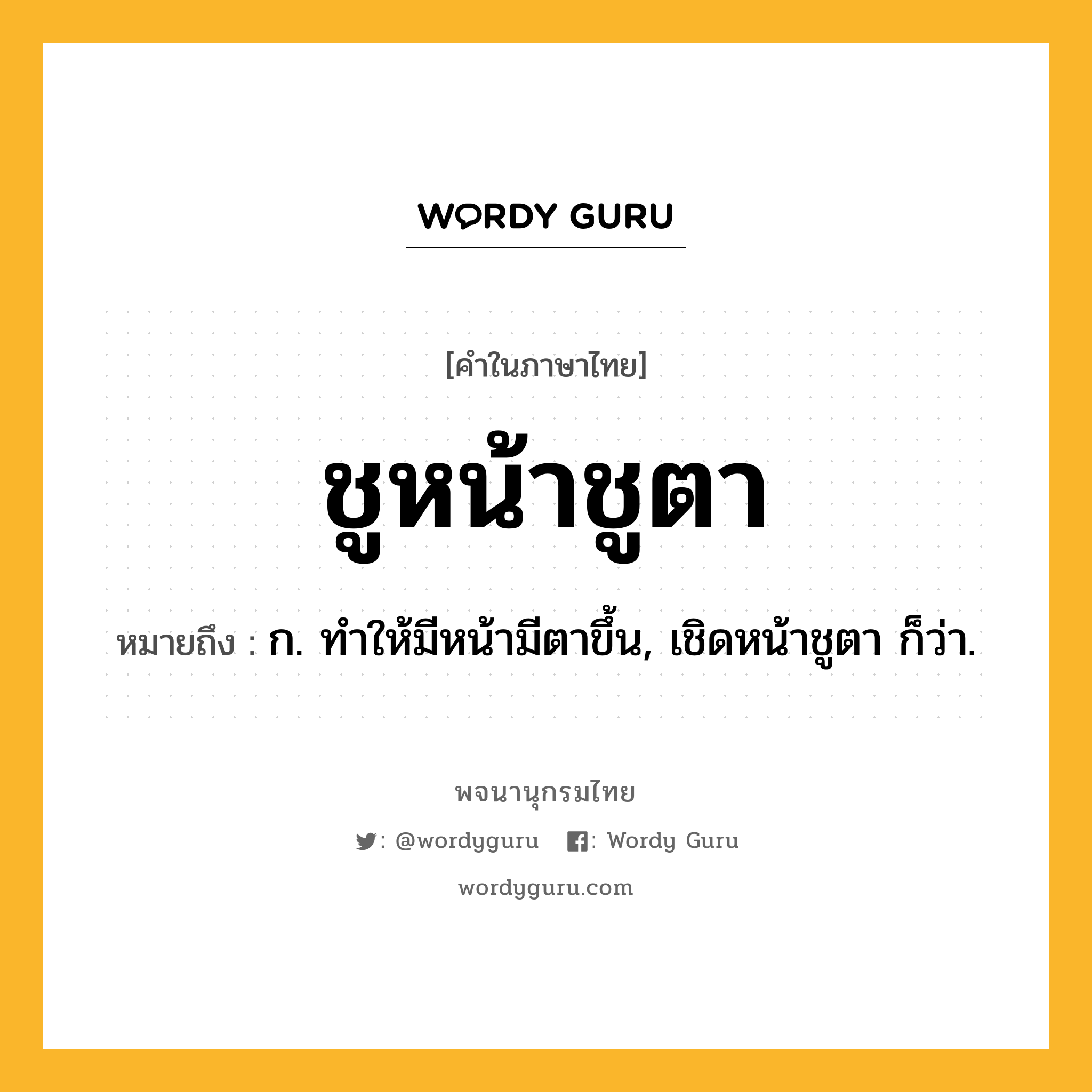 ชูหน้าชูตา หมายถึงอะไร?, คำในภาษาไทย ชูหน้าชูตา หมายถึง ก. ทําให้มีหน้ามีตาขึ้น, เชิดหน้าชูตา ก็ว่า.