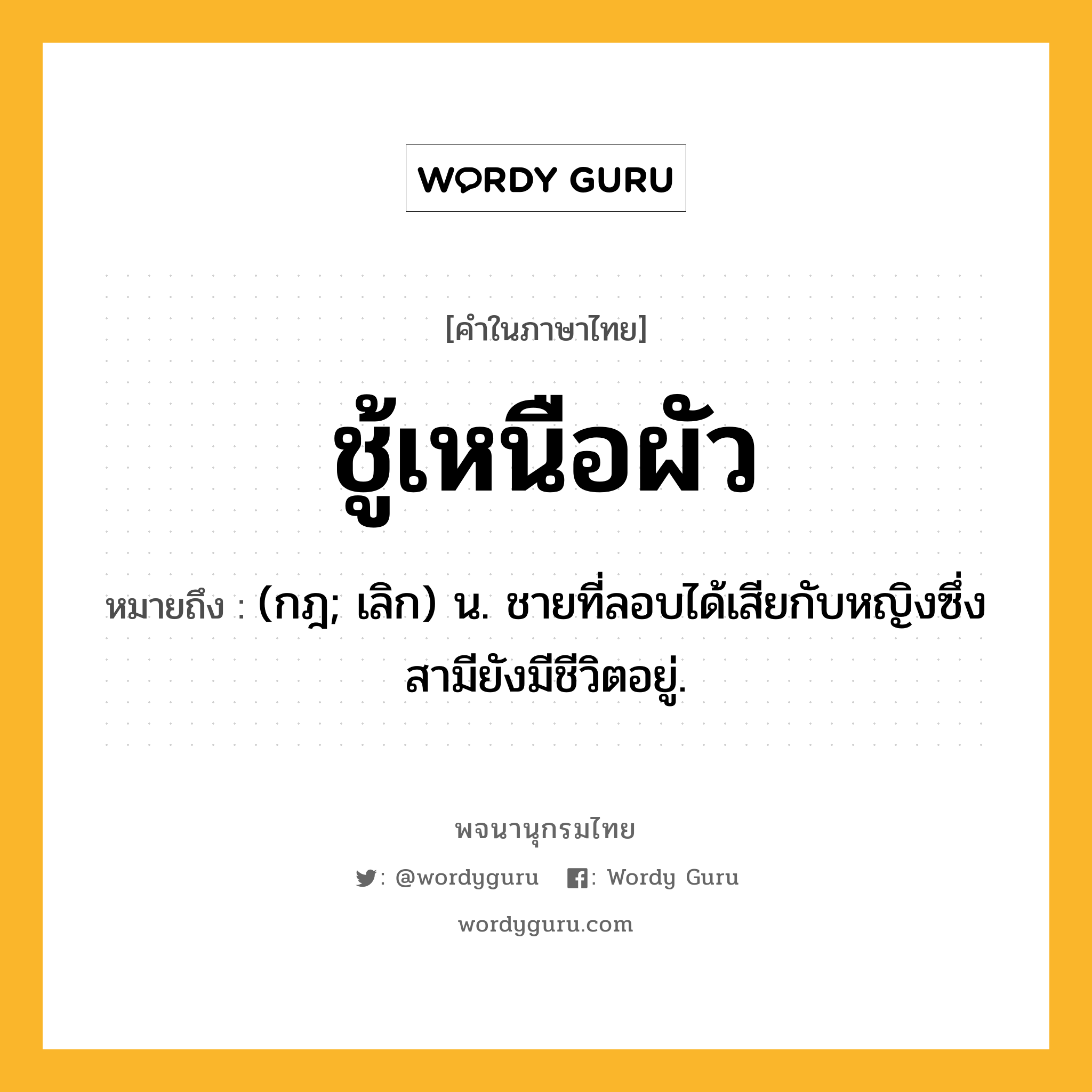 ชู้เหนือผัว ความหมาย หมายถึงอะไร?, คำในภาษาไทย ชู้เหนือผัว หมายถึง (กฎ; เลิก) น. ชายที่ลอบได้เสียกับหญิงซึ่งสามียังมีชีวิตอยู่.