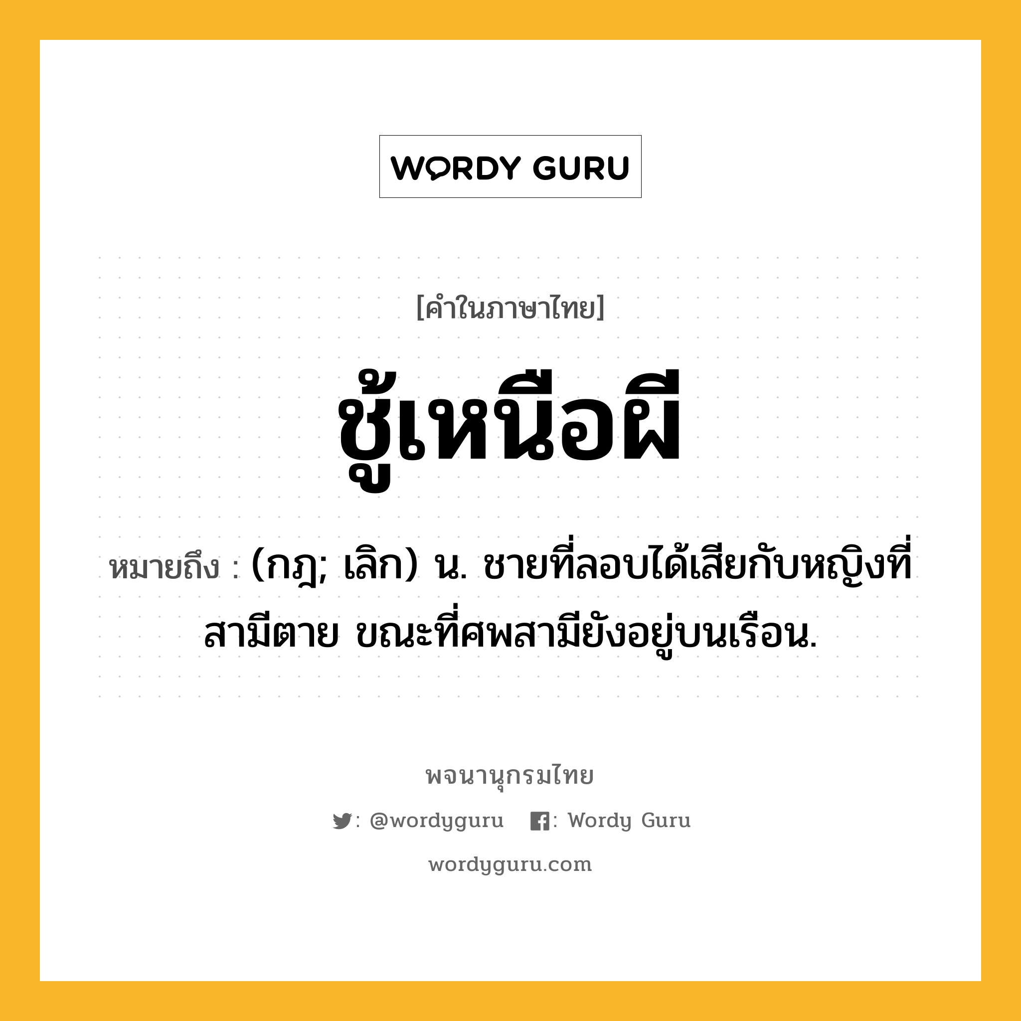 ชู้เหนือผี ความหมาย หมายถึงอะไร?, คำในภาษาไทย ชู้เหนือผี หมายถึง (กฎ; เลิก) น. ชายที่ลอบได้เสียกับหญิงที่สามีตาย ขณะที่ศพสามียังอยู่บนเรือน.