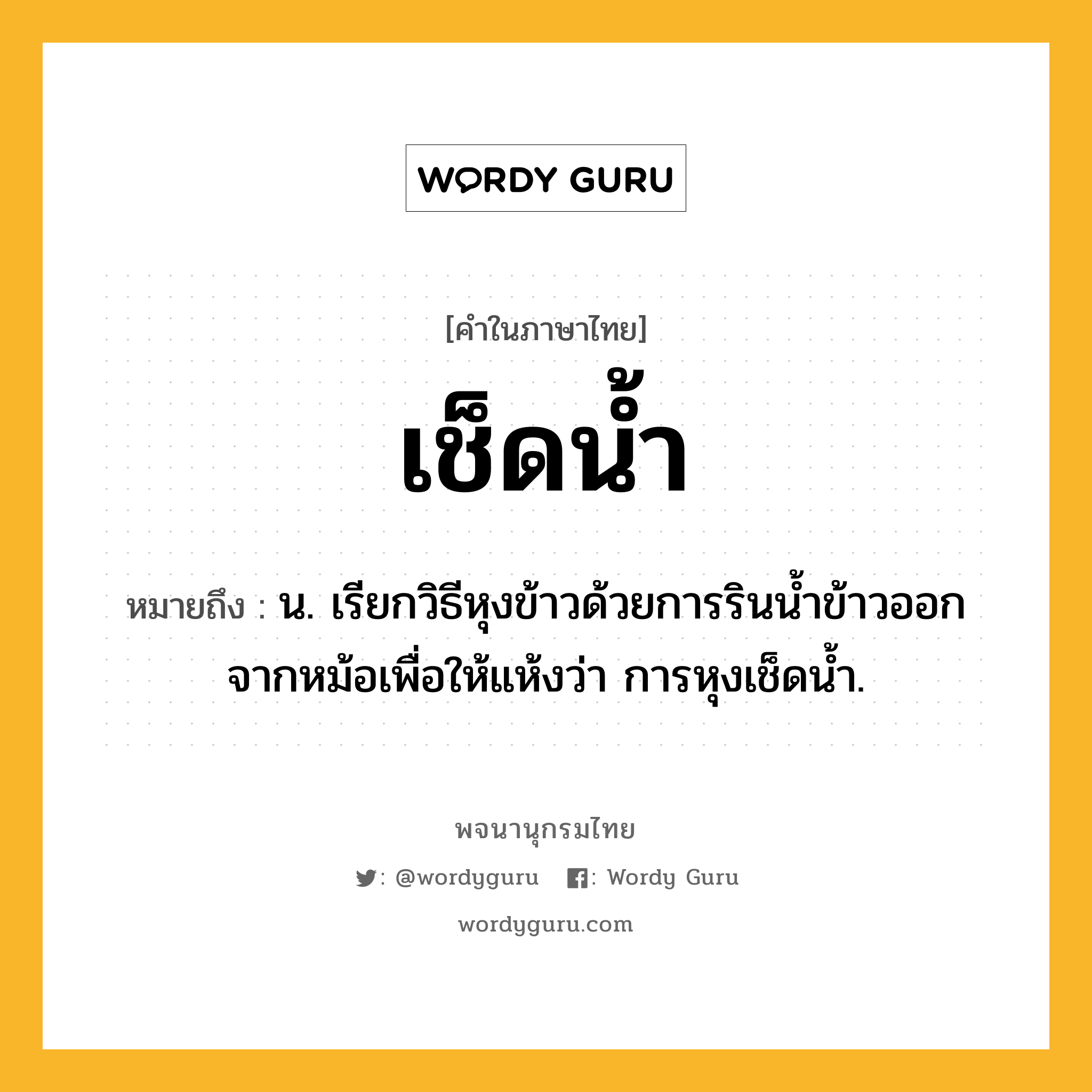 เช็ดน้ำ หมายถึงอะไร?, คำในภาษาไทย เช็ดน้ำ หมายถึง น. เรียกวิธีหุงข้าวด้วยการรินนํ้าข้าวออกจากหม้อเพื่อให้แห้งว่า การหุงเช็ดนํ้า.