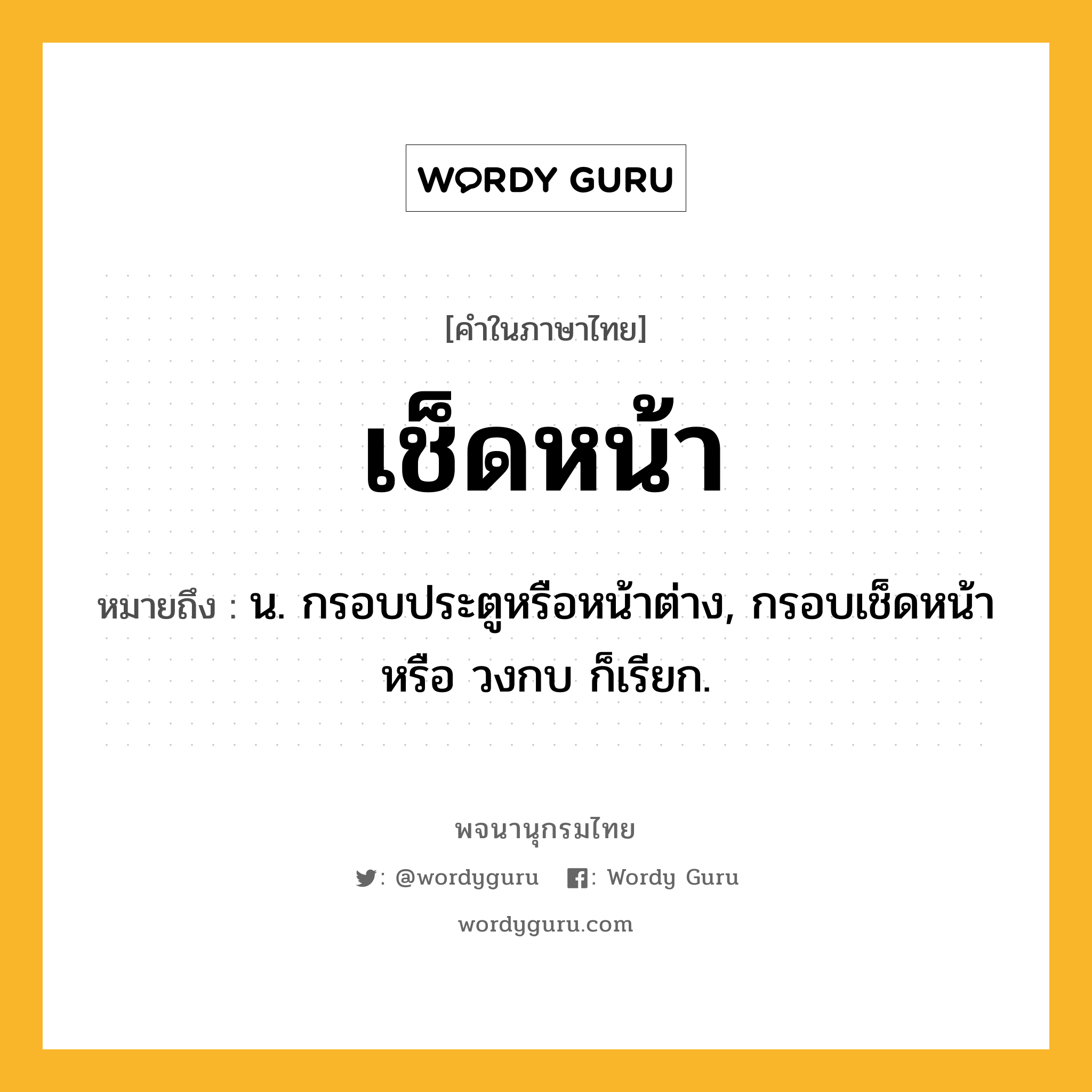 เช็ดหน้า หมายถึงอะไร?, คำในภาษาไทย เช็ดหน้า หมายถึง น. กรอบประตูหรือหน้าต่าง, กรอบเช็ดหน้า หรือ วงกบ ก็เรียก.