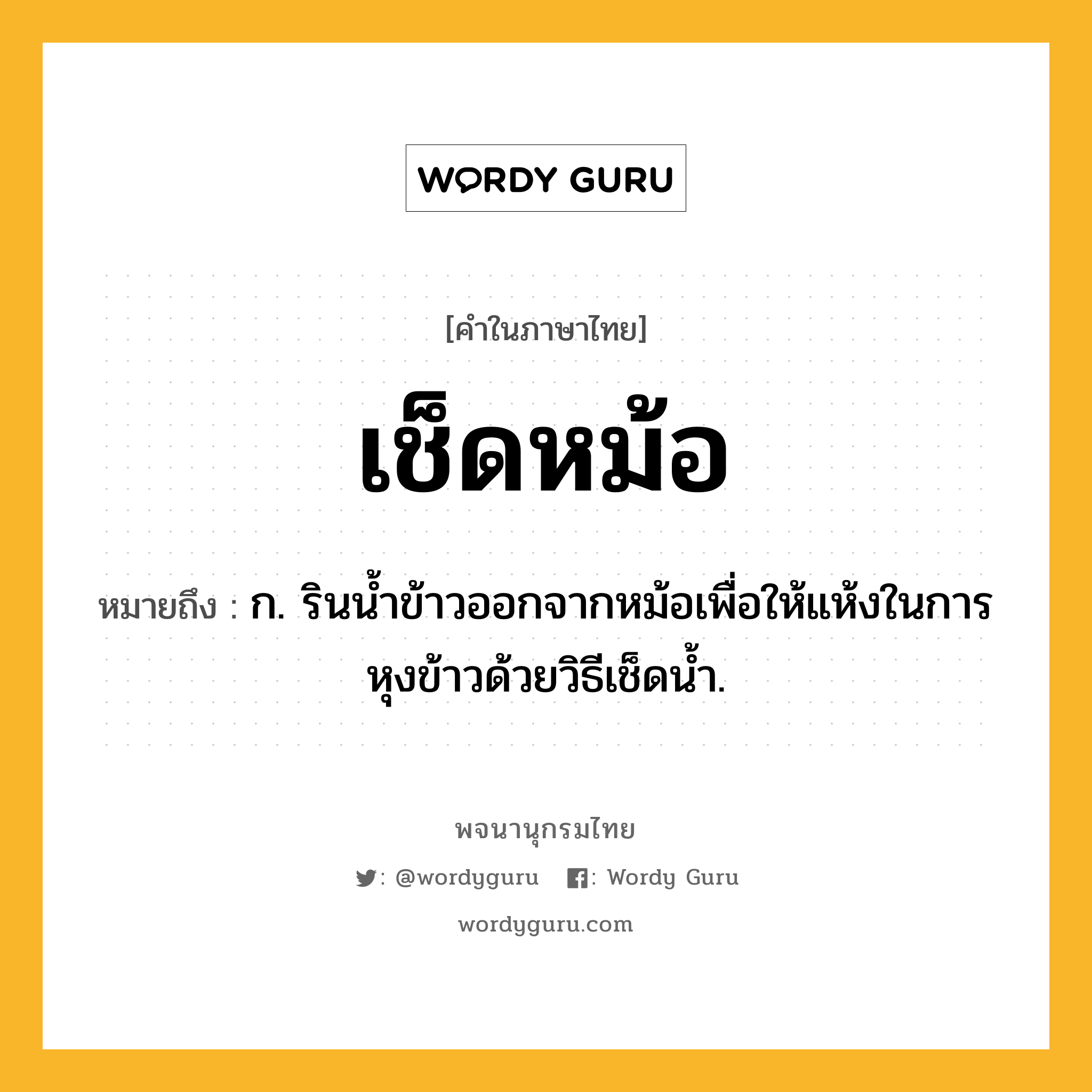 เช็ดหม้อ หมายถึงอะไร?, คำในภาษาไทย เช็ดหม้อ หมายถึง ก. รินนํ้าข้าวออกจากหม้อเพื่อให้แห้งในการหุงข้าวด้วยวิธีเช็ดนํ้า.