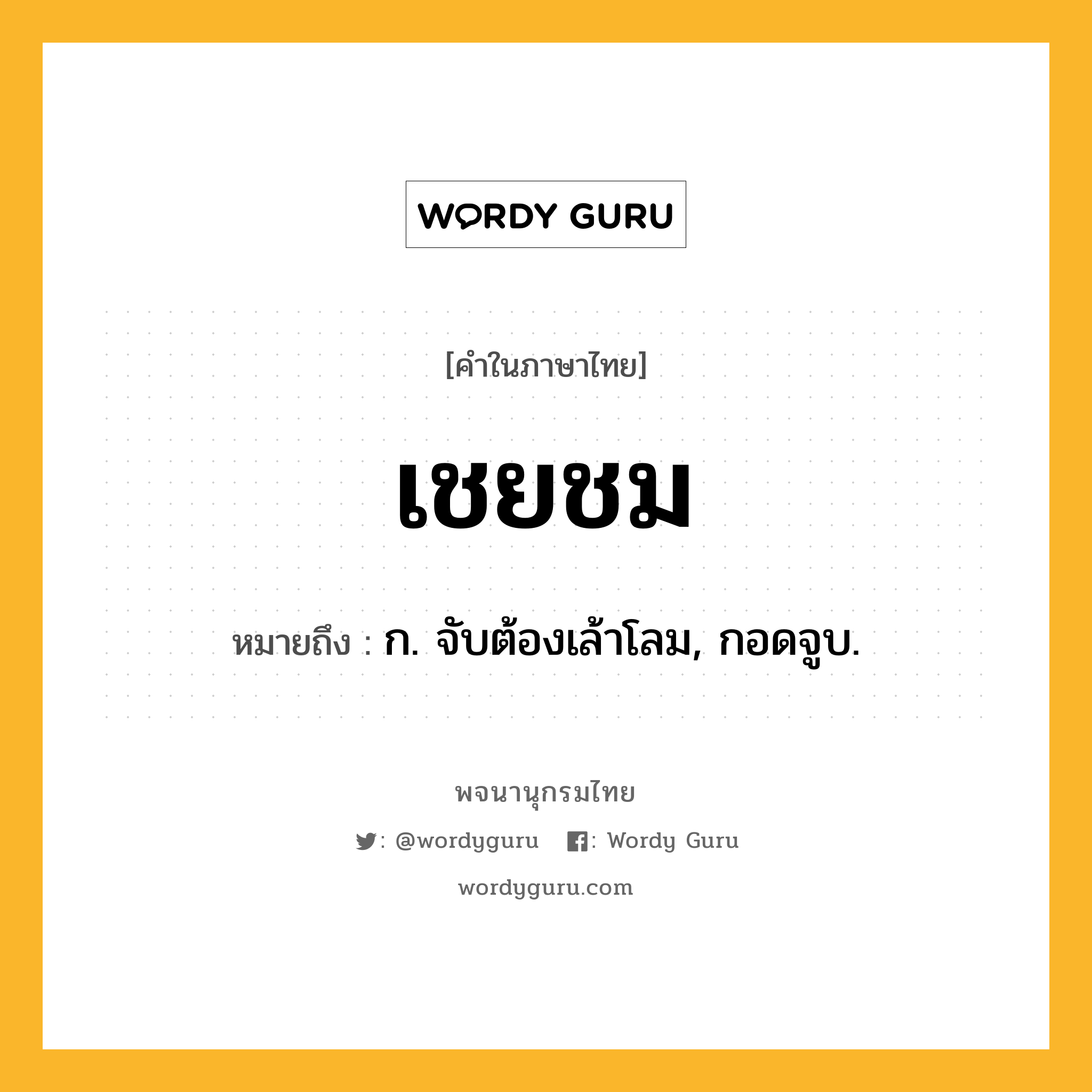 เชยชม หมายถึงอะไร?, คำในภาษาไทย เชยชม หมายถึง ก. จับต้องเล้าโลม, กอดจูบ.