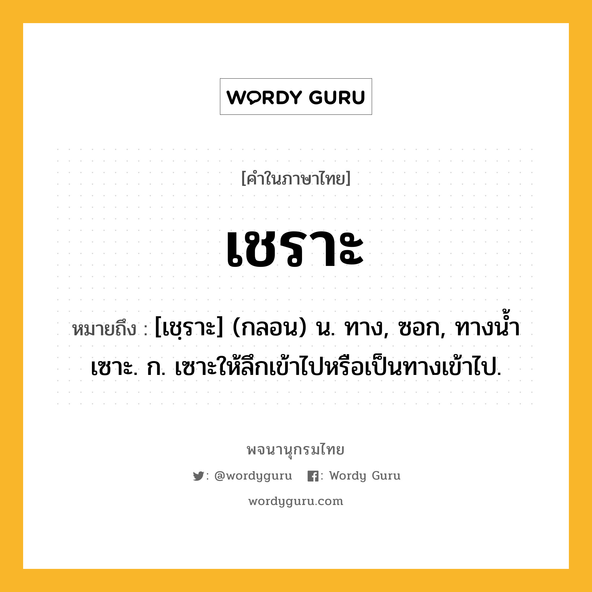 เชราะ หมายถึงอะไร?, คำในภาษาไทย เชราะ หมายถึง [เชฺราะ] (กลอน) น. ทาง, ซอก, ทางนํ้าเซาะ. ก. เซาะให้ลึกเข้าไปหรือเป็นทางเข้าไป.