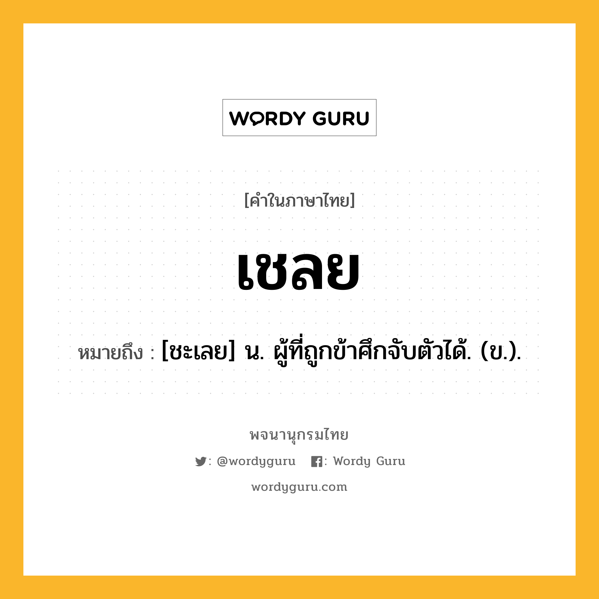 เชลย หมายถึงอะไร?, คำในภาษาไทย เชลย หมายถึง [ชะเลย] น. ผู้ที่ถูกข้าศึกจับตัวได้. (ข.).