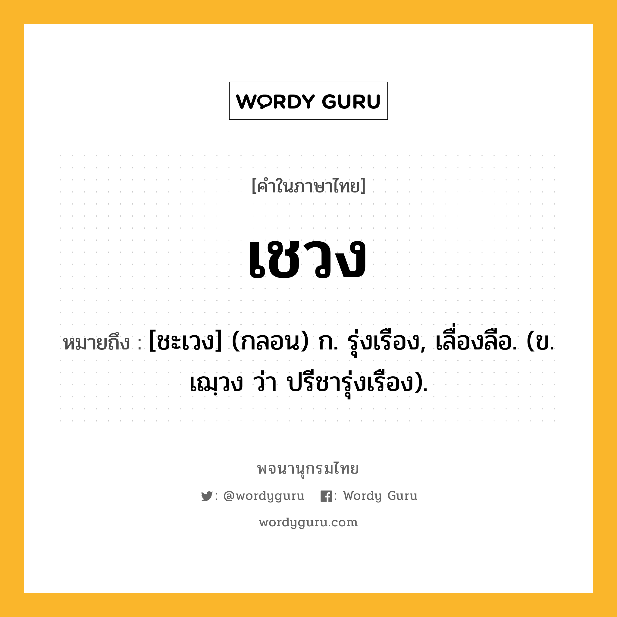 เชวง หมายถึงอะไร?, คำในภาษาไทย เชวง หมายถึง [ชะเวง] (กลอน) ก. รุ่งเรือง, เลื่องลือ. (ข. เฌฺวง ว่า ปรีชารุ่งเรือง).