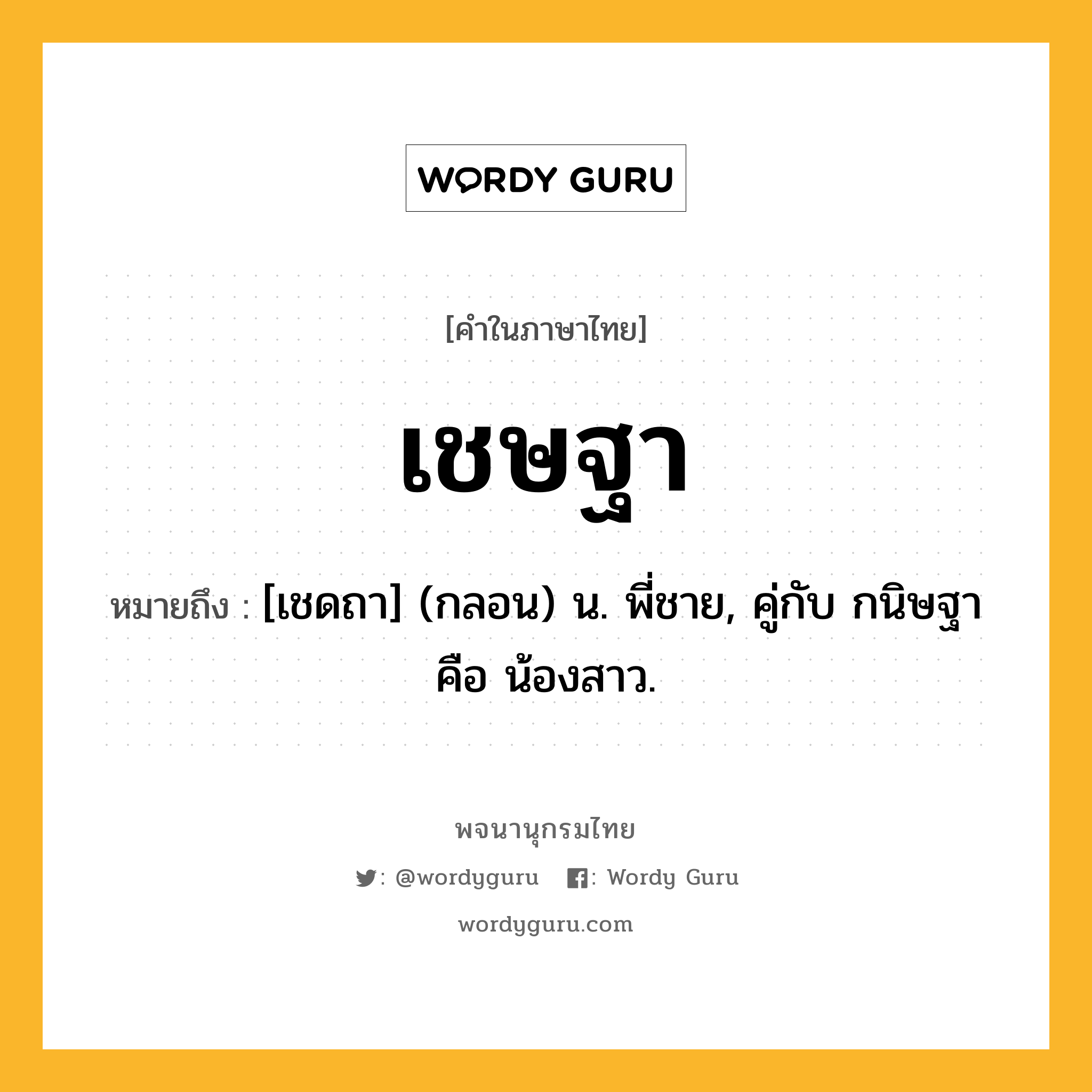 เชษฐา หมายถึงอะไร?, คำในภาษาไทย เชษฐา หมายถึง [เชดถา] (กลอน) น. พี่ชาย, คู่กับ กนิษฐา คือ น้องสาว.