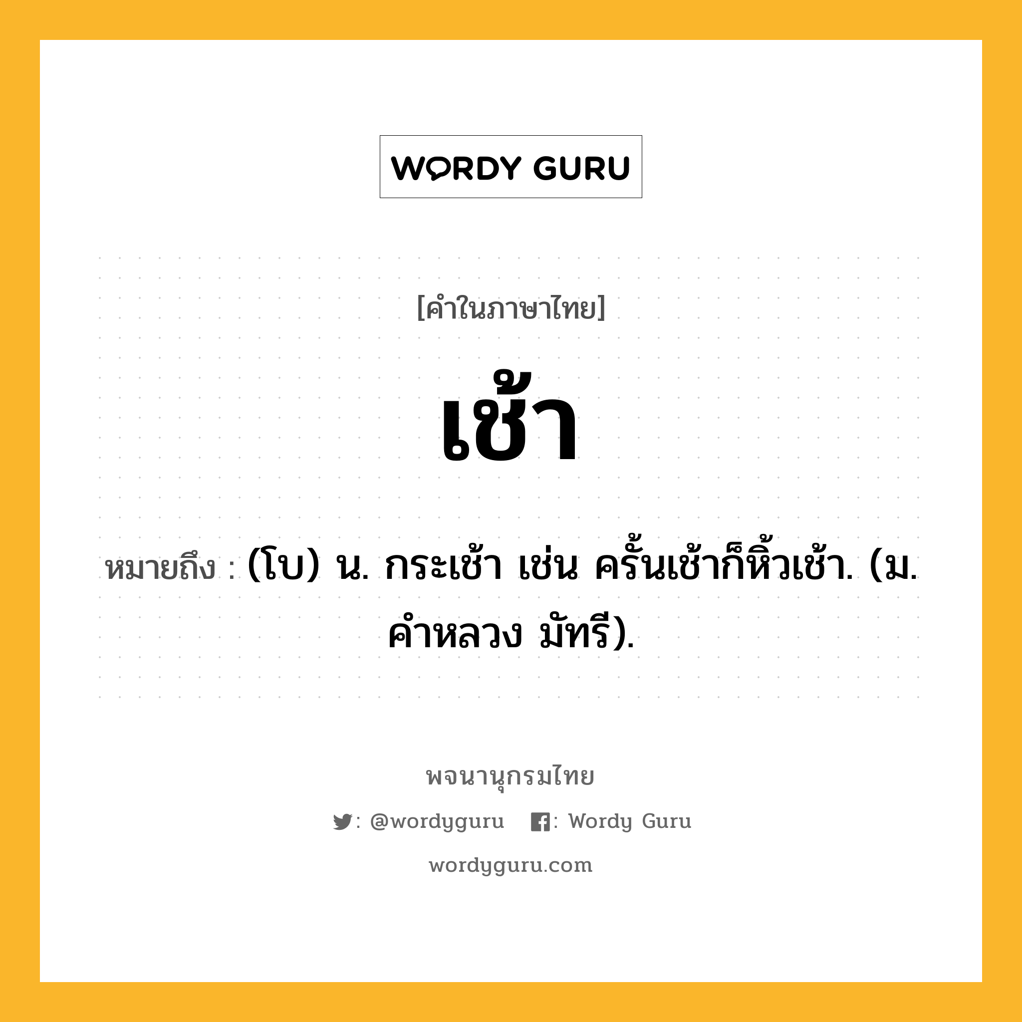 เช้า หมายถึงอะไร?, คำในภาษาไทย เช้า หมายถึง (โบ) น. กระเช้า เช่น ครั้นเช้าก็หิ้วเช้า. (ม. คําหลวง มัทรี).