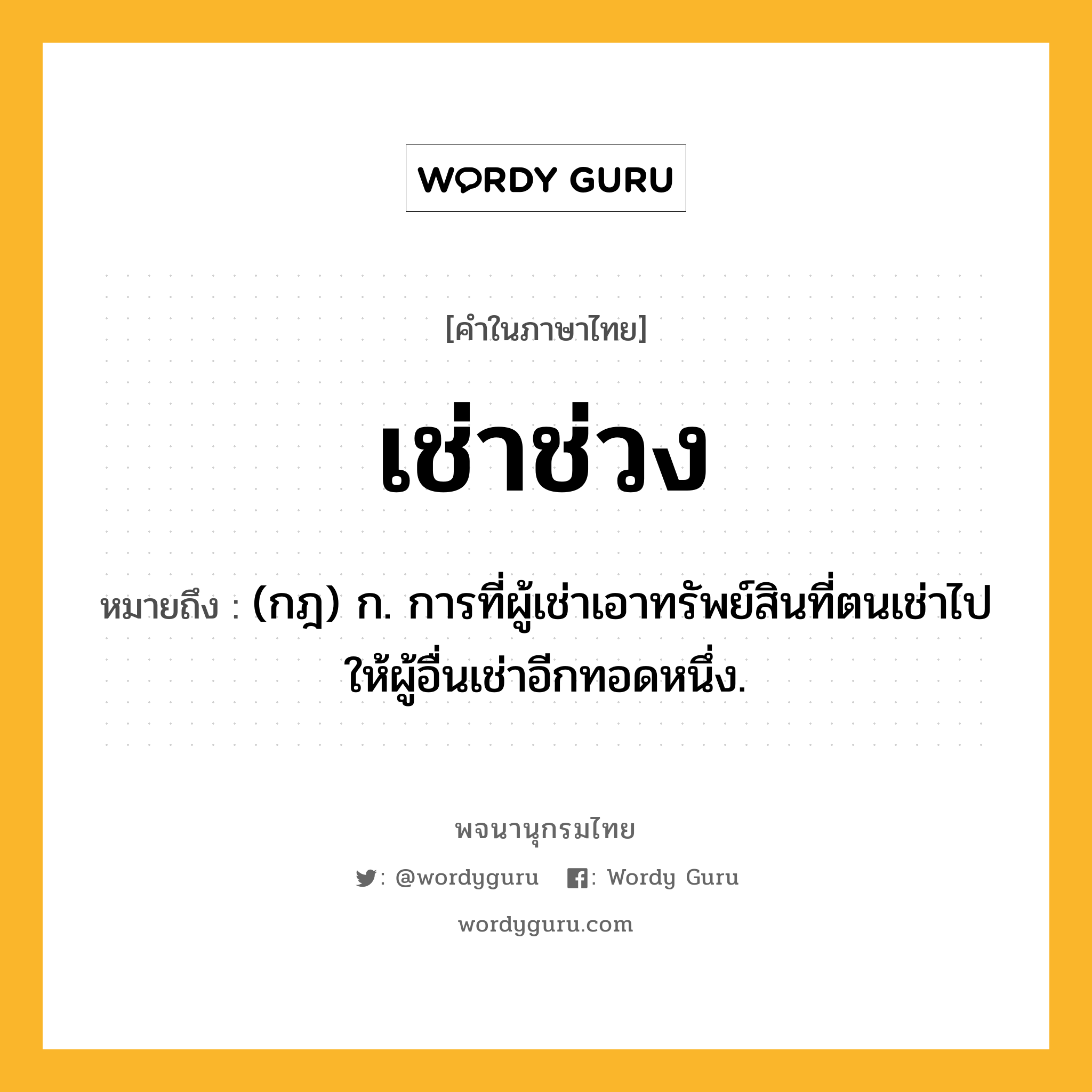 เช่าช่วง หมายถึงอะไร?, คำในภาษาไทย เช่าช่วง หมายถึง (กฎ) ก. การที่ผู้เช่าเอาทรัพย์สินที่ตนเช่าไปให้ผู้อื่นเช่าอีกทอดหนึ่ง.