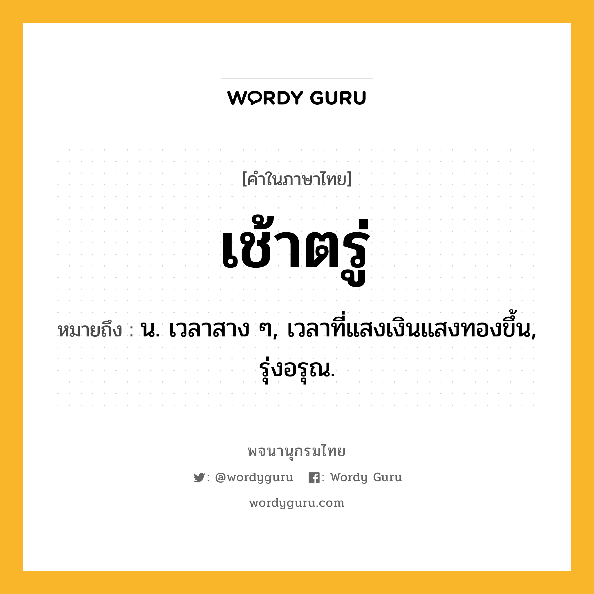 เช้าตรู่ ความหมาย หมายถึงอะไร?, คำในภาษาไทย เช้าตรู่ หมายถึง น. เวลาสาง ๆ, เวลาที่แสงเงินแสงทองขึ้น, รุ่งอรุณ.