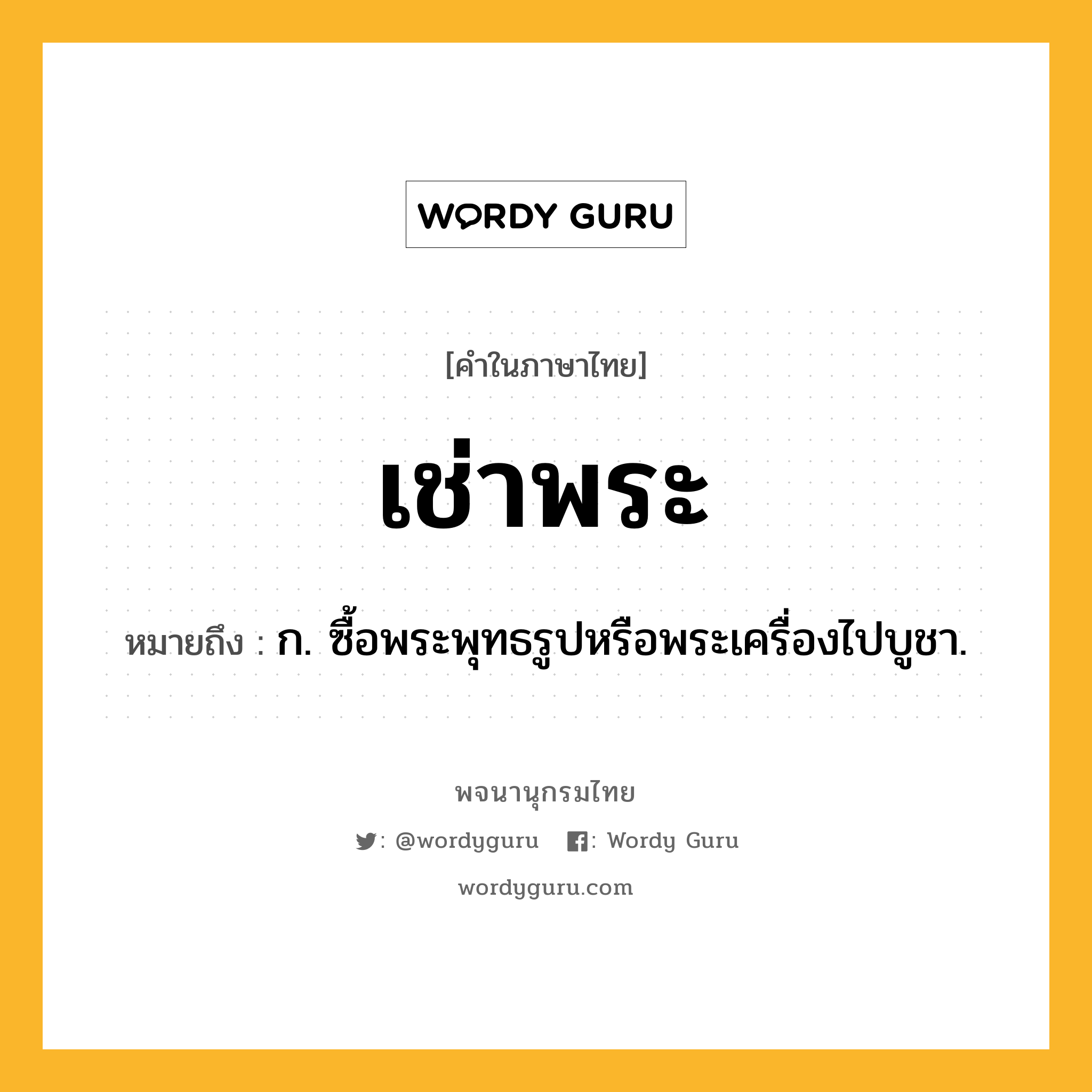 เช่าพระ หมายถึงอะไร?, คำในภาษาไทย เช่าพระ หมายถึง ก. ซื้อพระพุทธรูปหรือพระเครื่องไปบูชา.