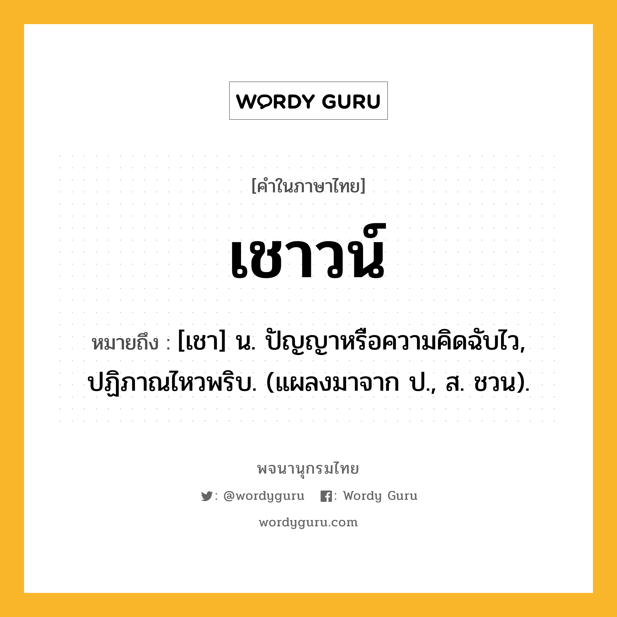 เชาวน์ หมายถึงอะไร?, คำในภาษาไทย เชาวน์ หมายถึง [เชา] น. ปัญญาหรือความคิดฉับไว, ปฏิภาณไหวพริบ. (แผลงมาจาก ป., ส. ชวน).