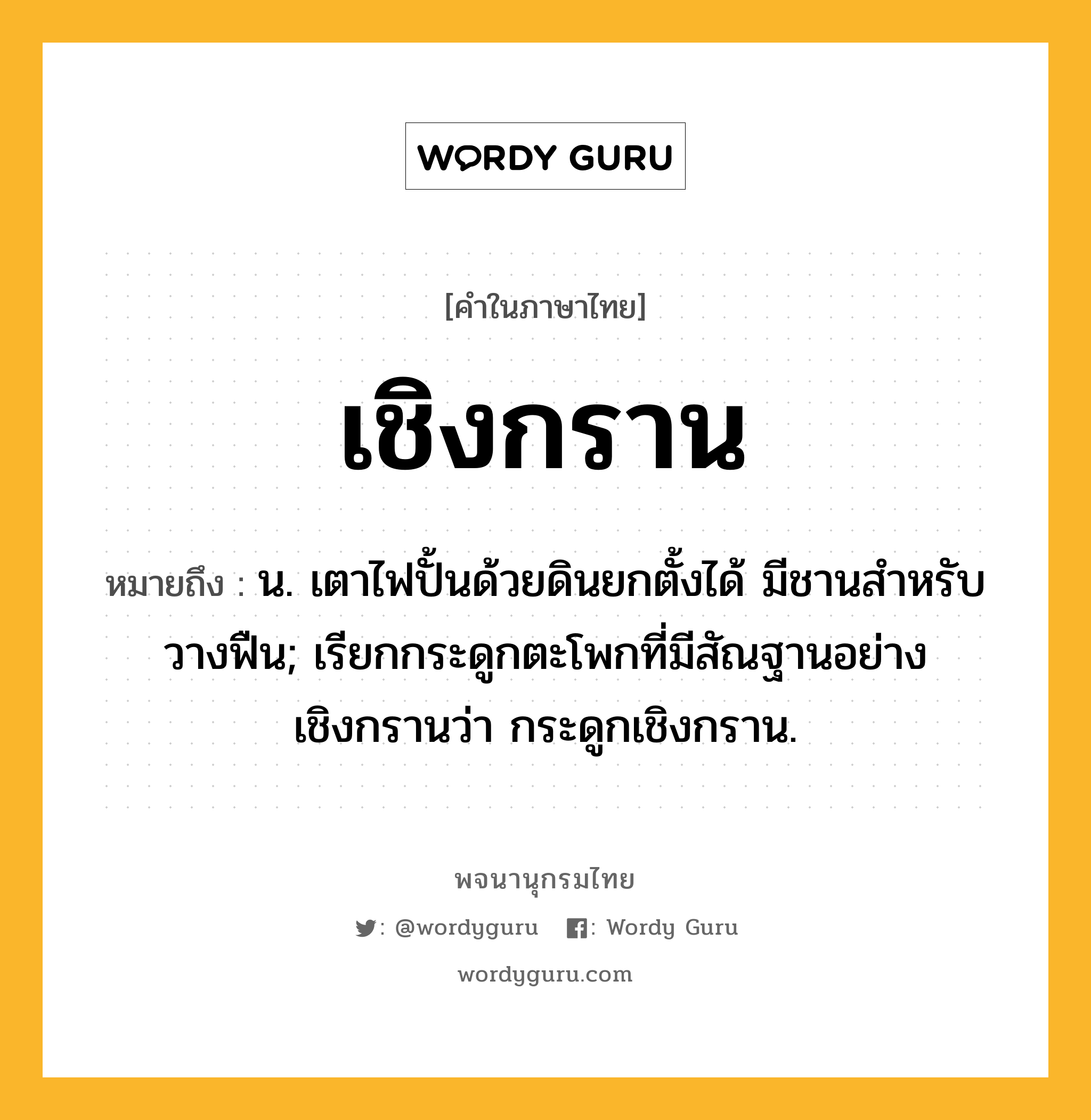 เชิงกราน ความหมาย หมายถึงอะไร?, คำในภาษาไทย เชิงกราน หมายถึง น. เตาไฟปั้นด้วยดินยกตั้งได้ มีชานสําหรับวางฟืน; เรียกกระดูกตะโพกที่มีสัณฐานอย่างเชิงกรานว่า กระดูกเชิงกราน.