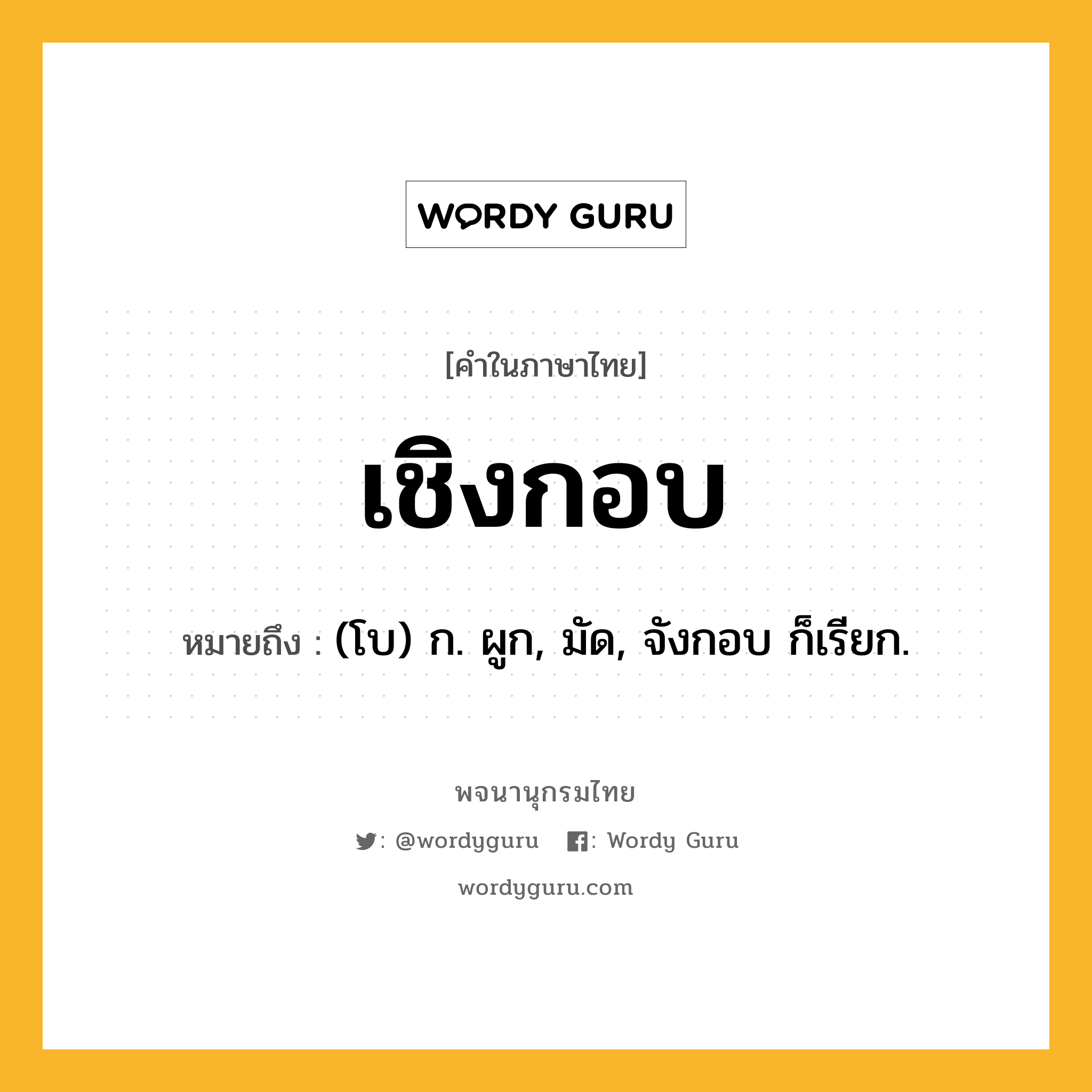 เชิงกอบ หมายถึงอะไร?, คำในภาษาไทย เชิงกอบ หมายถึง (โบ) ก. ผูก, มัด, จังกอบ ก็เรียก.