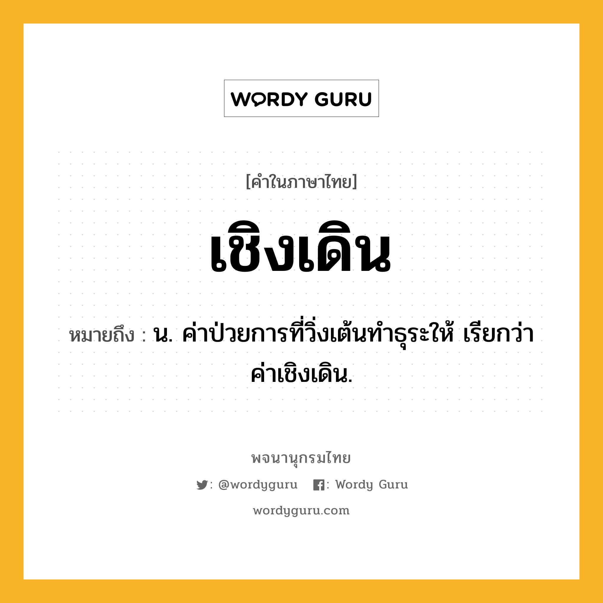 เชิงเดิน หมายถึงอะไร?, คำในภาษาไทย เชิงเดิน หมายถึง น. ค่าป่วยการที่วิ่งเต้นทําธุระให้ เรียกว่า ค่าเชิงเดิน.