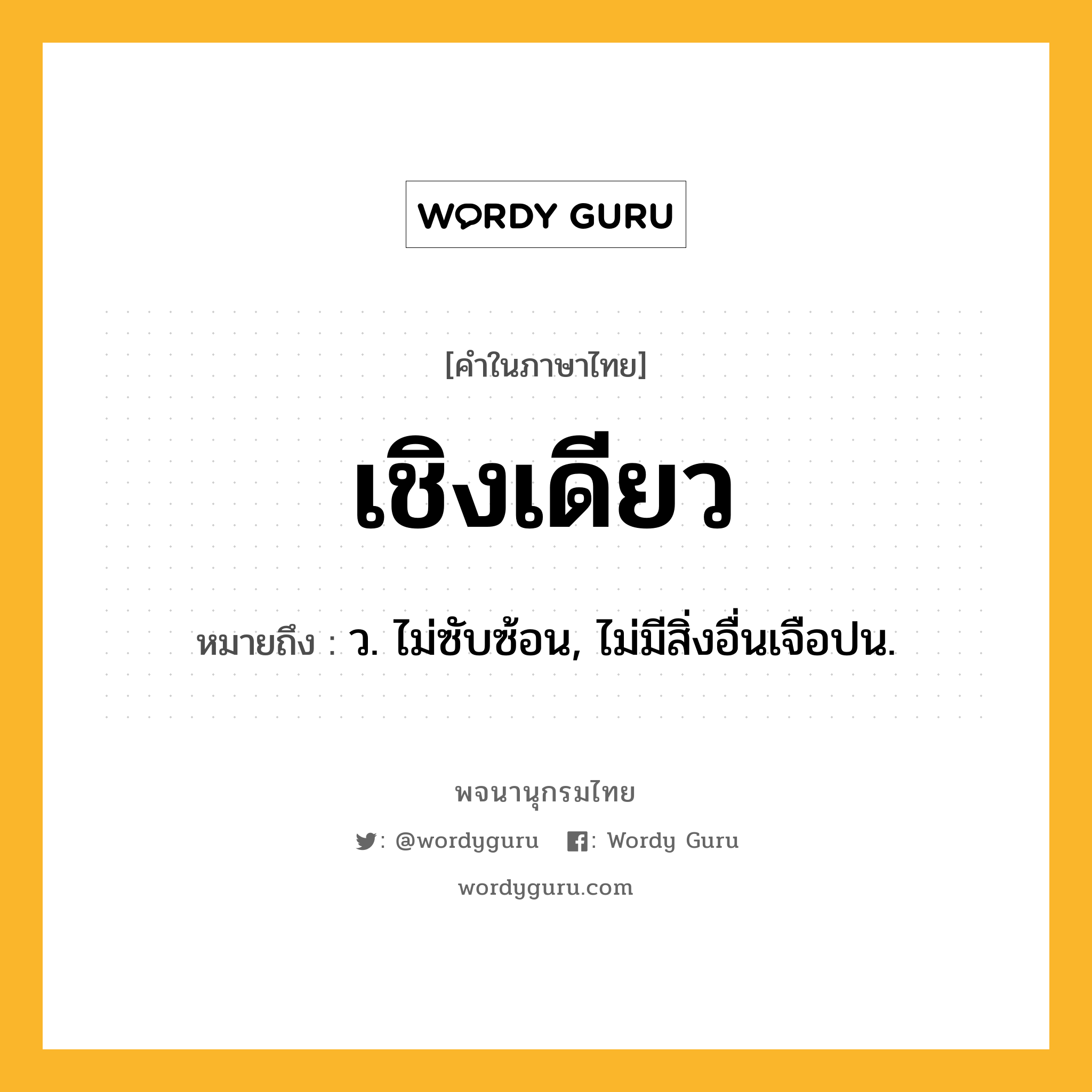 เชิงเดียว หมายถึงอะไร?, คำในภาษาไทย เชิงเดียว หมายถึง ว. ไม่ซับซ้อน, ไม่มีสิ่งอื่นเจือปน.