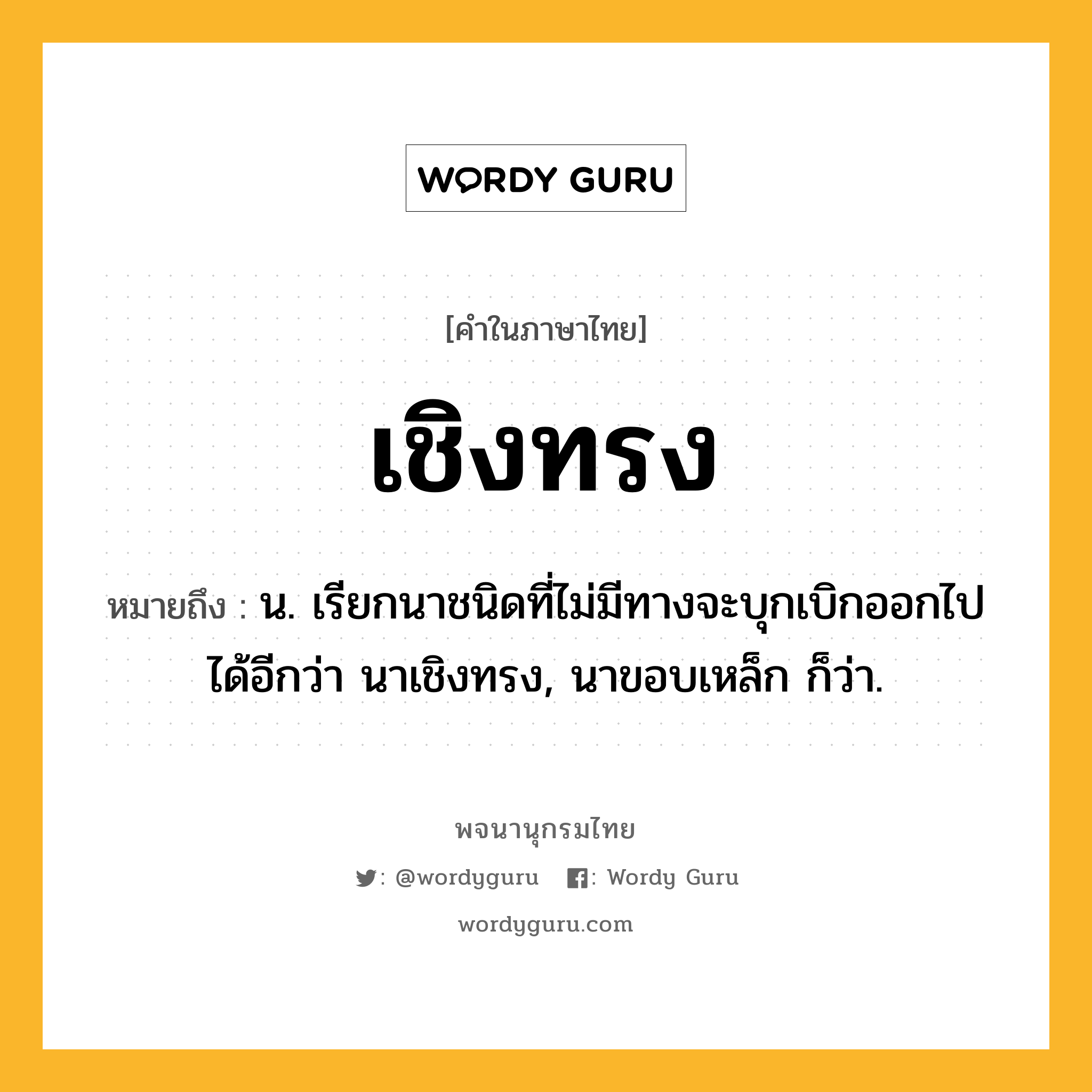 เชิงทรง หมายถึงอะไร?, คำในภาษาไทย เชิงทรง หมายถึง น. เรียกนาชนิดที่ไม่มีทางจะบุกเบิกออกไปได้อีกว่า นาเชิงทรง, นาขอบเหล็ก ก็ว่า.