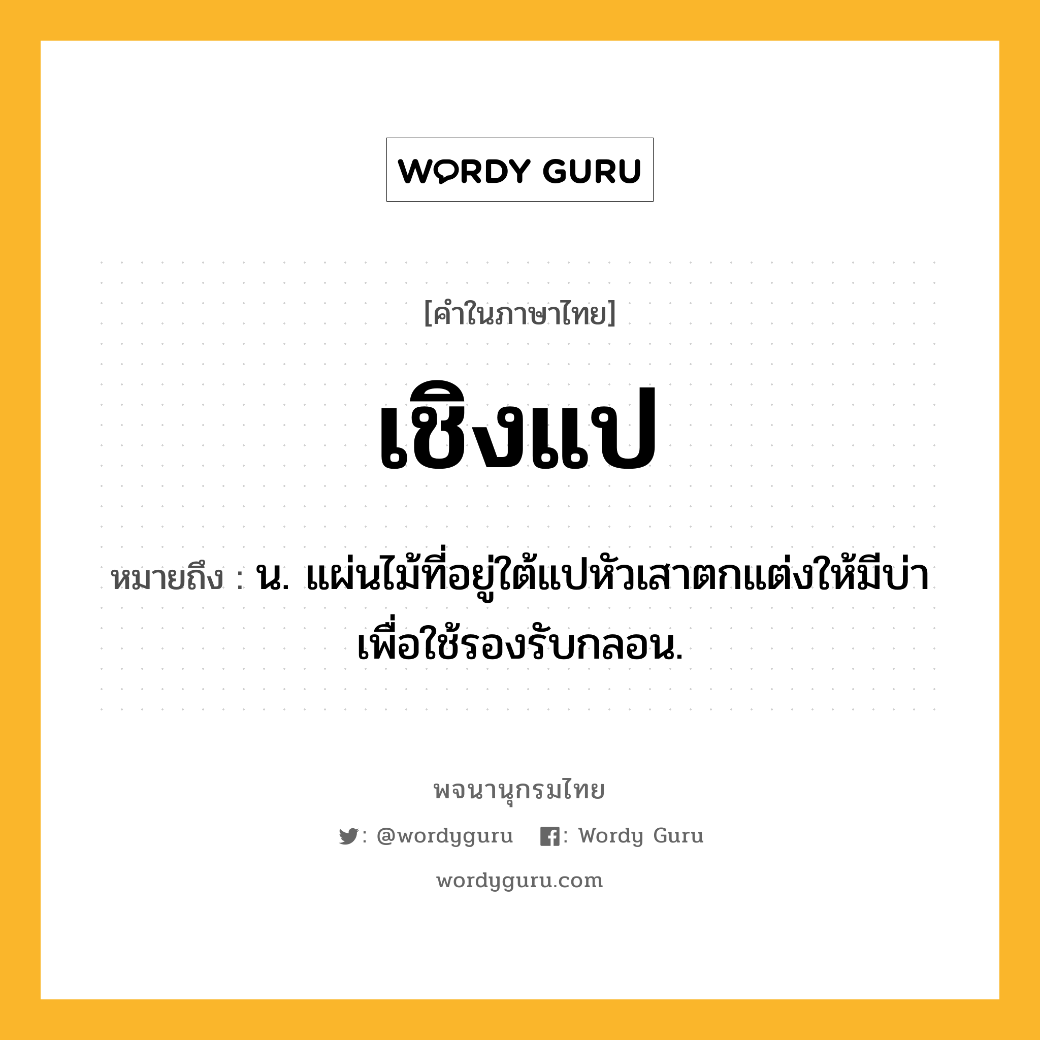 เชิงแป ความหมาย หมายถึงอะไร?, คำในภาษาไทย เชิงแป หมายถึง น. แผ่นไม้ที่อยู่ใต้แปหัวเสาตกแต่งให้มีบ่าเพื่อใช้รองรับกลอน.