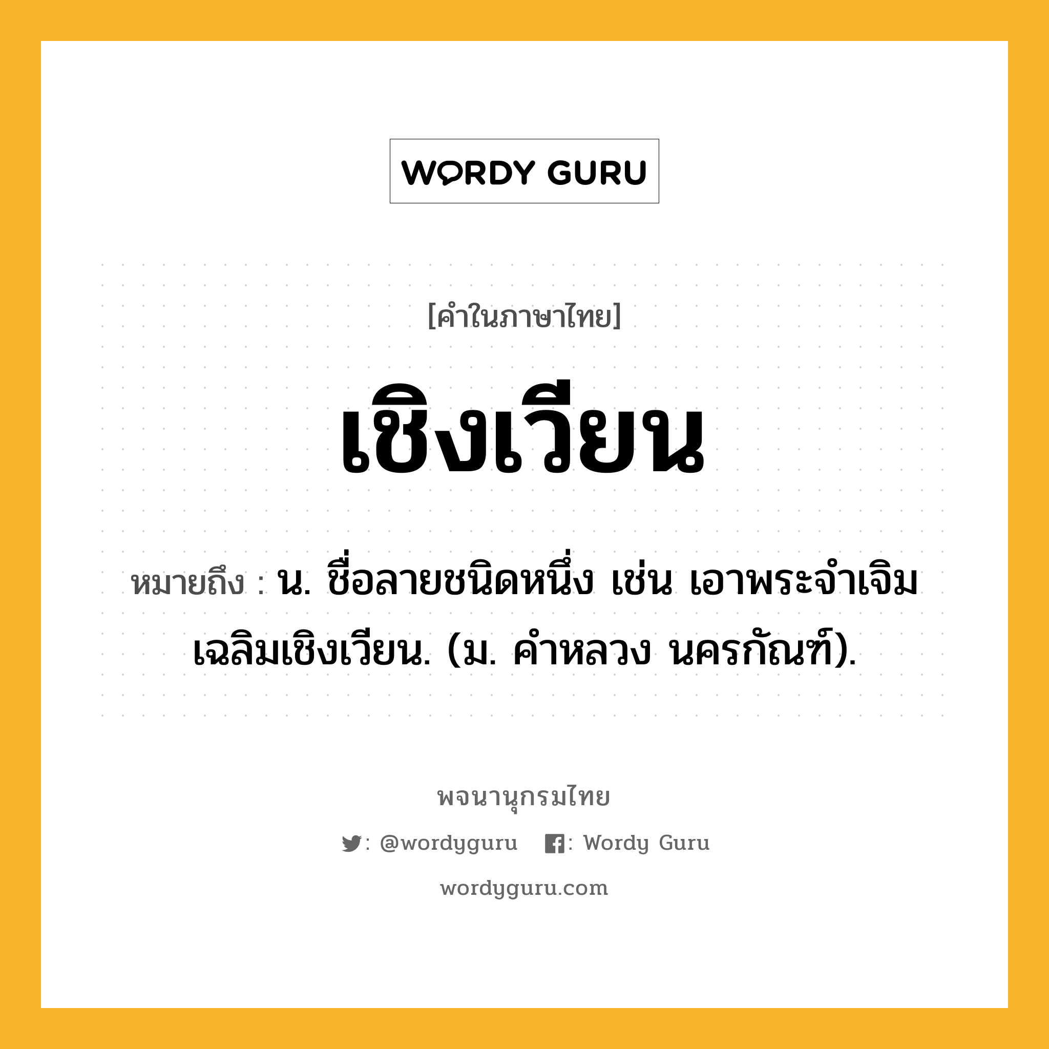 เชิงเวียน หมายถึงอะไร?, คำในภาษาไทย เชิงเวียน หมายถึง น. ชื่อลายชนิดหนึ่ง เช่น เอาพระจําเจิมเฉลิมเชิงเวียน. (ม. คําหลวง นครกัณฑ์).