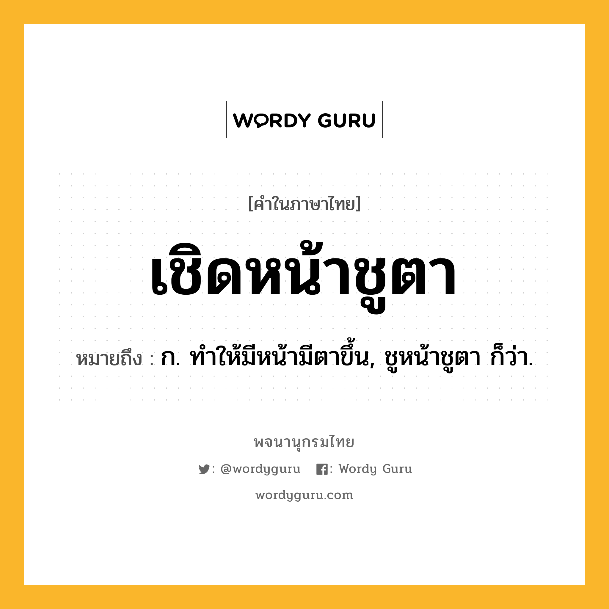 เชิดหน้าชูตา หมายถึงอะไร?, คำในภาษาไทย เชิดหน้าชูตา หมายถึง ก. ทําให้มีหน้ามีตาขึ้น, ชูหน้าชูตา ก็ว่า.