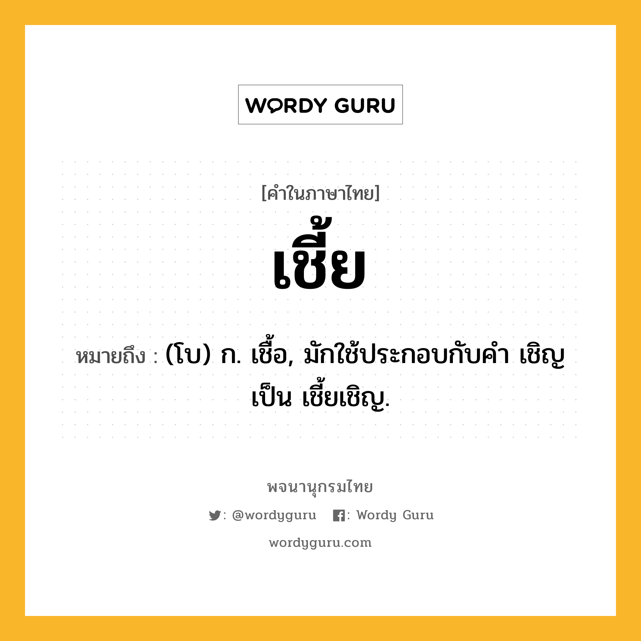 เชี้ย หมายถึงอะไร?, คำในภาษาไทย เชี้ย หมายถึง (โบ) ก. เชื้อ, มักใช้ประกอบกับคํา เชิญ เป็น เชี้ยเชิญ.