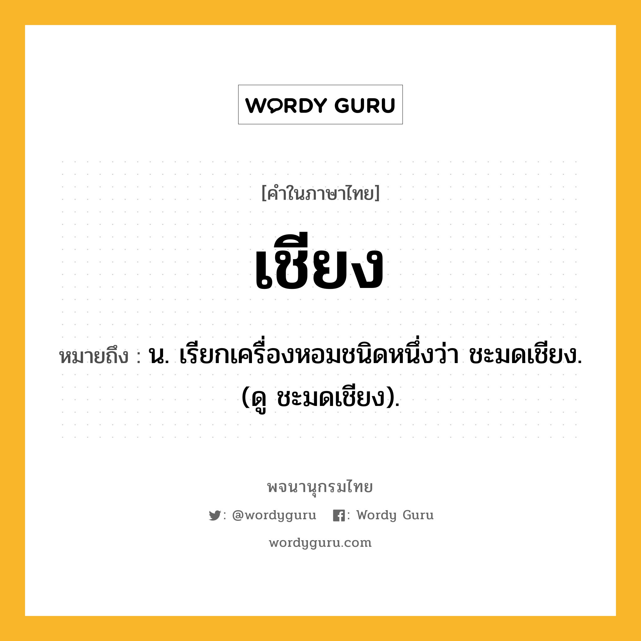 เชียง ความหมาย หมายถึงอะไร?, คำในภาษาไทย เชียง หมายถึง น. เรียกเครื่องหอมชนิดหนึ่งว่า ชะมดเชียง. (ดู ชะมดเชียง).