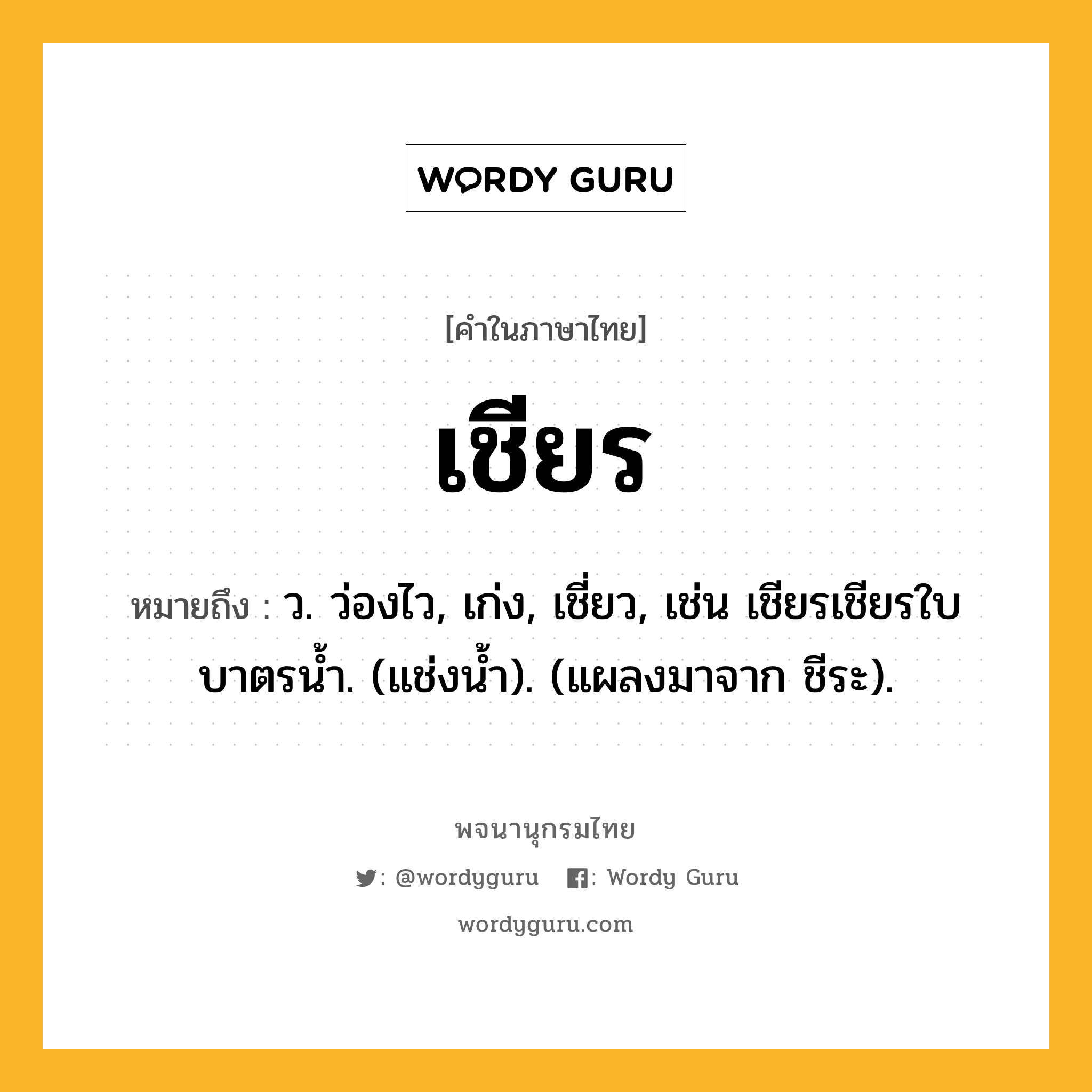 เชียร หมายถึงอะไร?, คำในภาษาไทย เชียร หมายถึง ว. ว่องไว, เก่ง, เชี่ยว, เช่น เชียรเชียรใบบาตรนํ้า. (แช่งนํ้า). (แผลงมาจาก ชีระ).