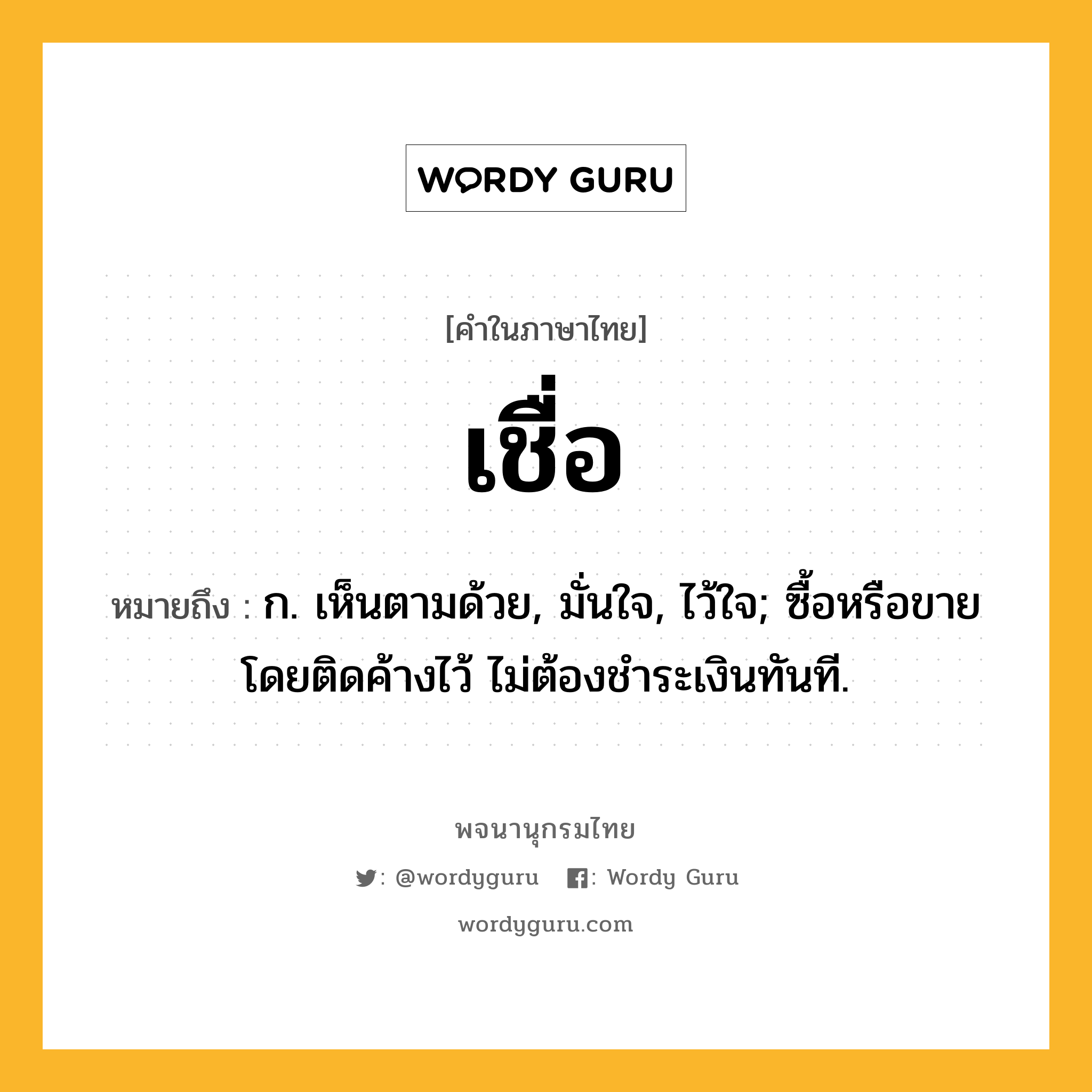 เชื่อ หมายถึงอะไร?, คำในภาษาไทย เชื่อ หมายถึง ก. เห็นตามด้วย, มั่นใจ, ไว้ใจ; ซื้อหรือขายโดยติดค้างไว้ ไม่ต้องชําระเงินทันที.