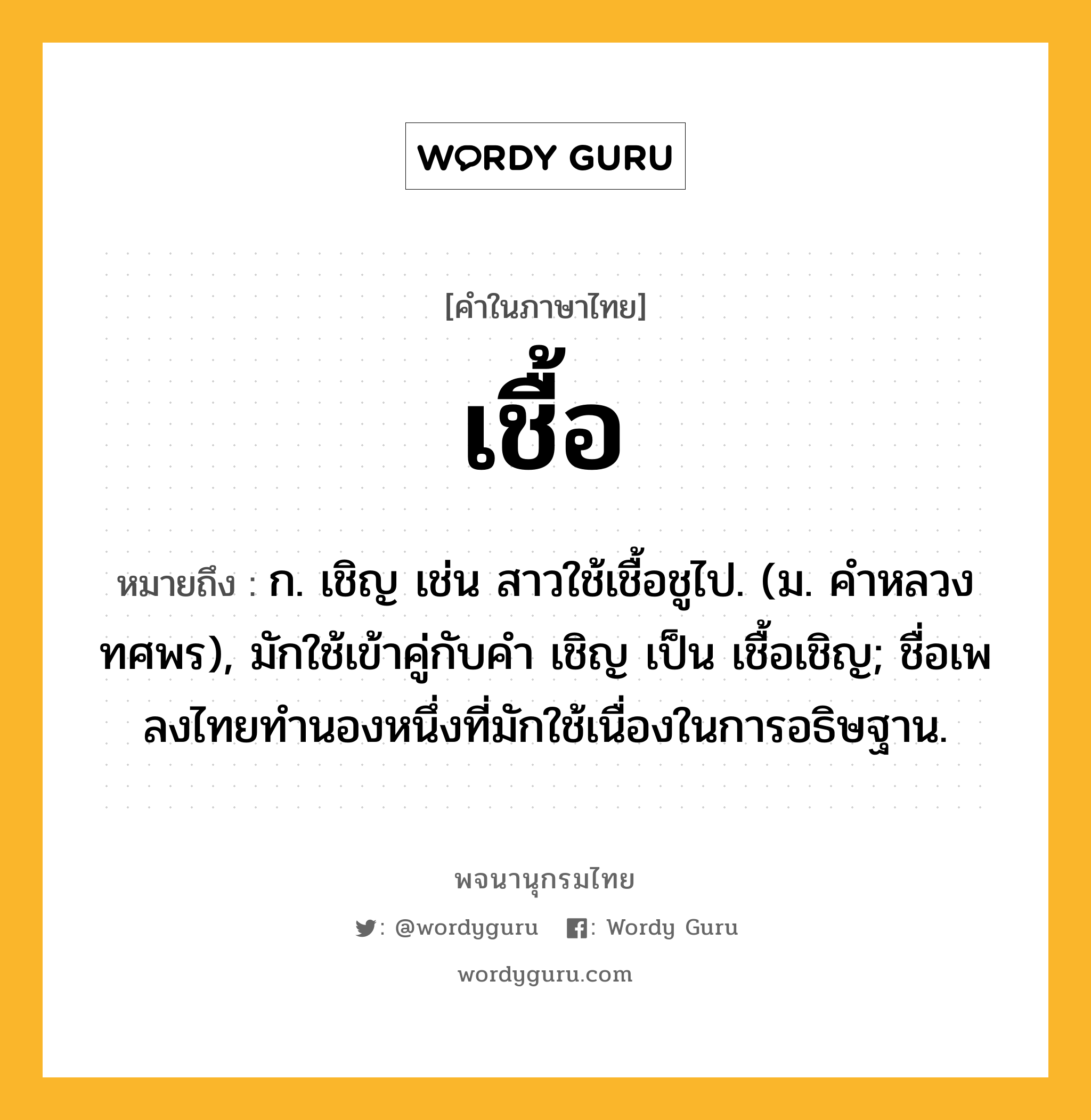 เชื้อ หมายถึงอะไร?, คำในภาษาไทย เชื้อ หมายถึง ก. เชิญ เช่น สาวใช้เชื้อชูไป. (ม. คําหลวง ทศพร), มักใช้เข้าคู่กับคํา เชิญ เป็น เชื้อเชิญ; ชื่อเพลงไทยทํานองหนึ่งที่มักใช้เนื่องในการอธิษฐาน.