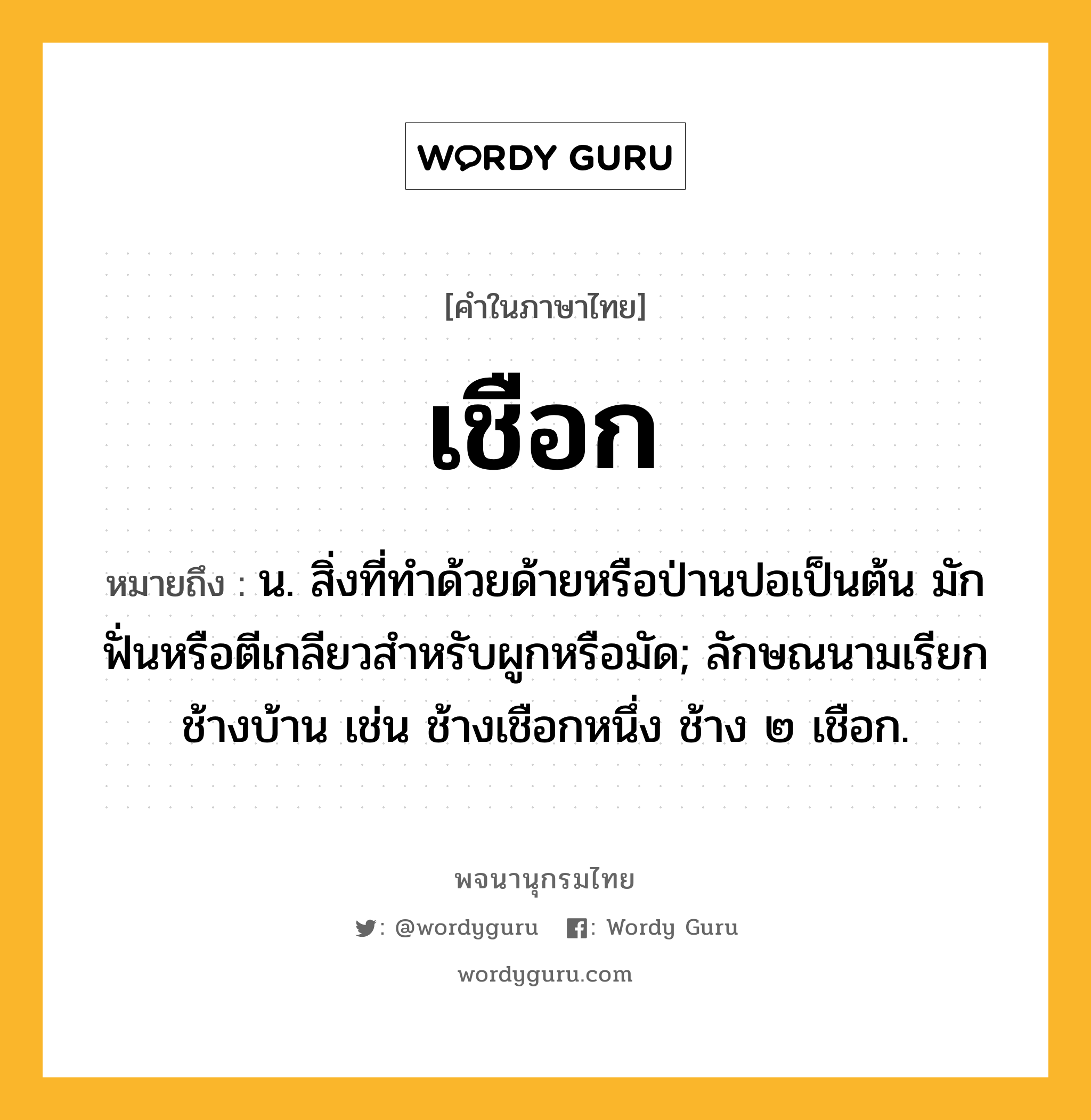 เชือก หมายถึงอะไร?, คำในภาษาไทย เชือก หมายถึง น. สิ่งที่ทําด้วยด้ายหรือป่านปอเป็นต้น มักฟั่นหรือตีเกลียวสําหรับผูกหรือมัด; ลักษณนามเรียกช้างบ้าน เช่น ช้างเชือกหนึ่ง ช้าง ๒ เชือก.