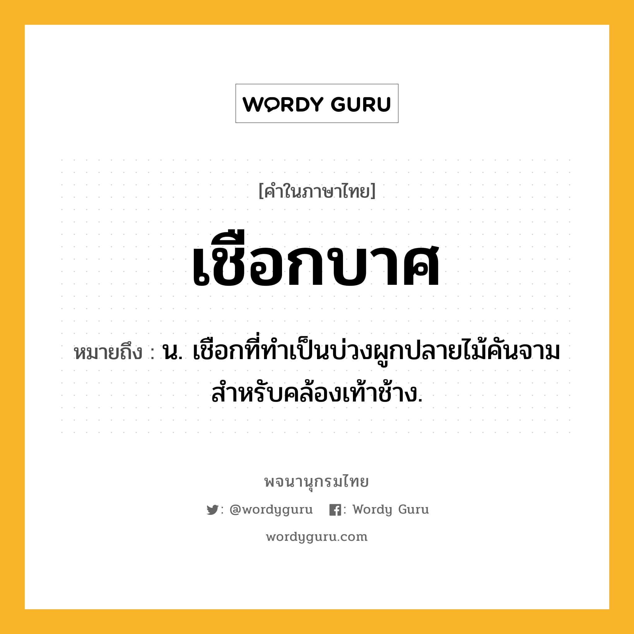 เชือกบาศ ความหมาย หมายถึงอะไร?, คำในภาษาไทย เชือกบาศ หมายถึง น. เชือกที่ทําเป็นบ่วงผูกปลายไม้คันจามสําหรับคล้องเท้าช้าง.