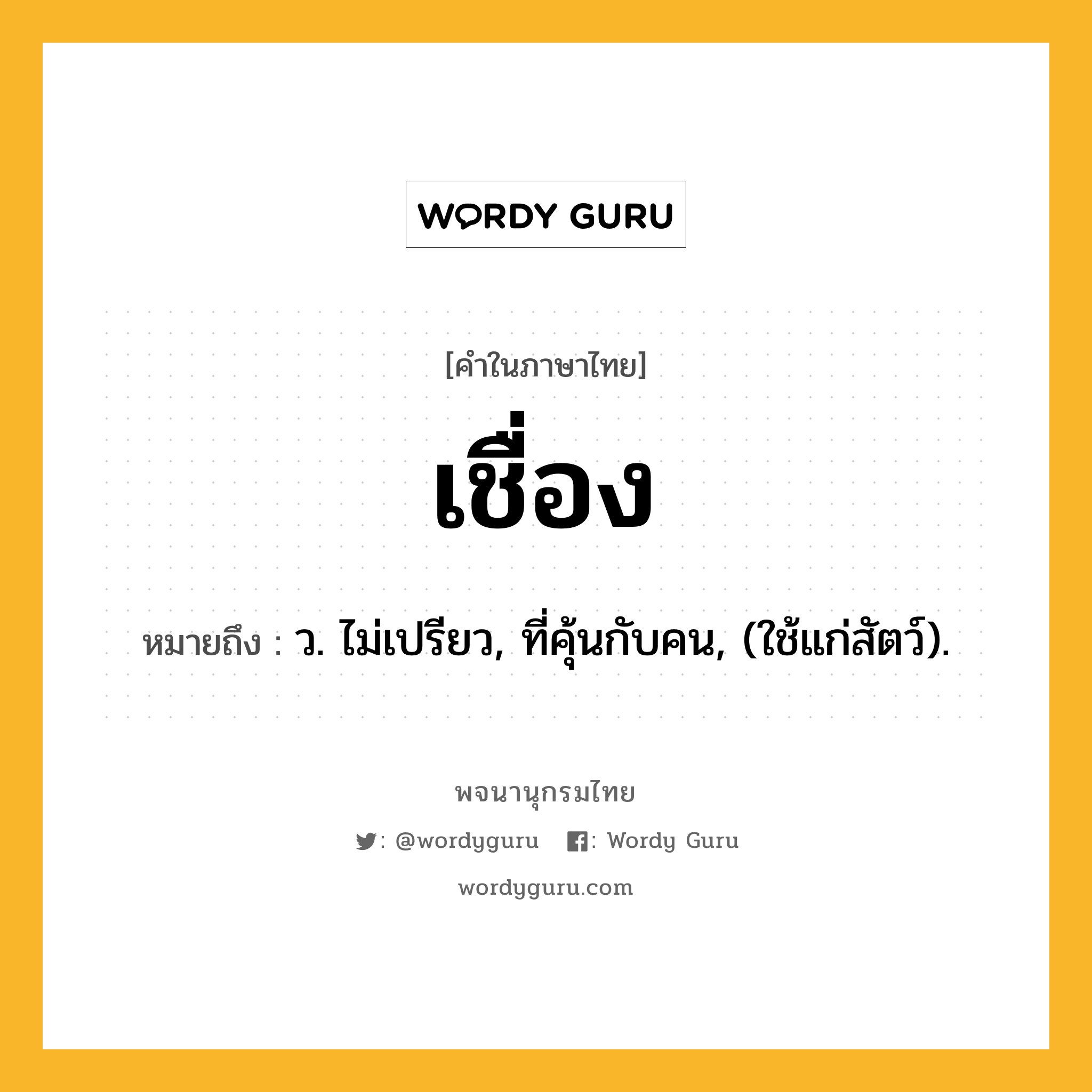 เชื่อง ความหมาย หมายถึงอะไร?, คำในภาษาไทย เชื่อง หมายถึง ว. ไม่เปรียว, ที่คุ้นกับคน, (ใช้แก่สัตว์).