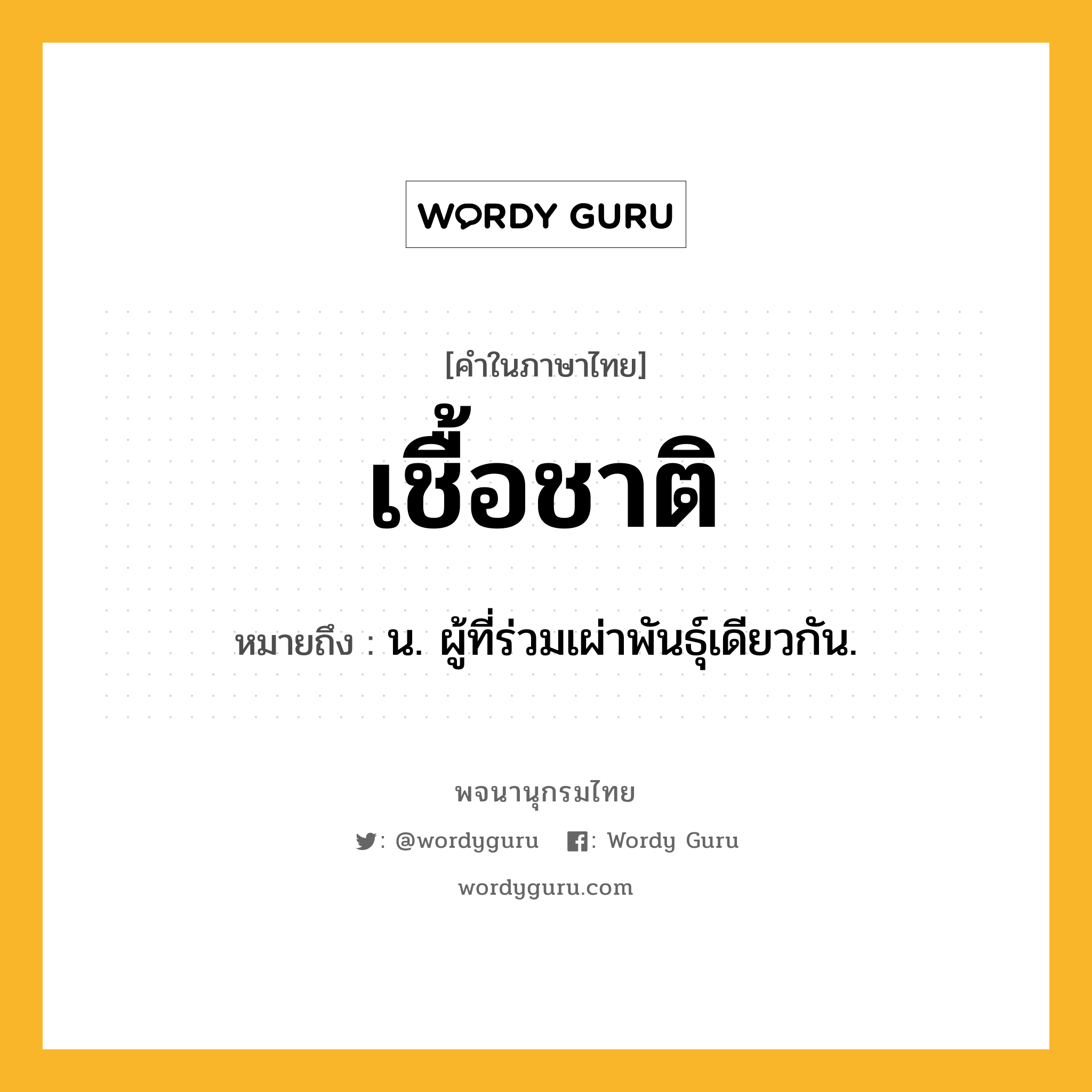 เชื้อชาติ ความหมาย หมายถึงอะไร?, คำในภาษาไทย เชื้อชาติ หมายถึง น. ผู้ที่ร่วมเผ่าพันธุ์เดียวกัน.