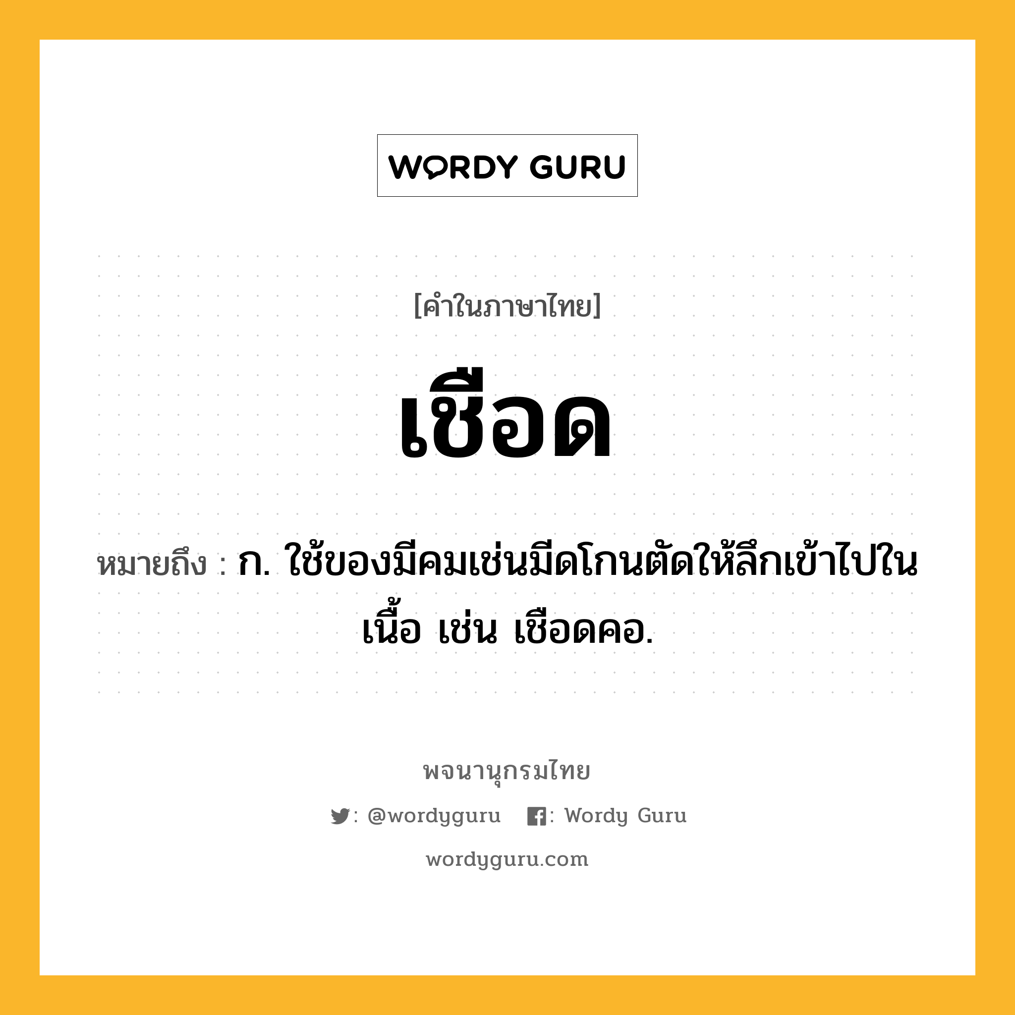 เชือด หมายถึงอะไร?, คำในภาษาไทย เชือด หมายถึง ก. ใช้ของมีคมเช่นมีดโกนตัดให้ลึกเข้าไปในเนื้อ เช่น เชือดคอ.